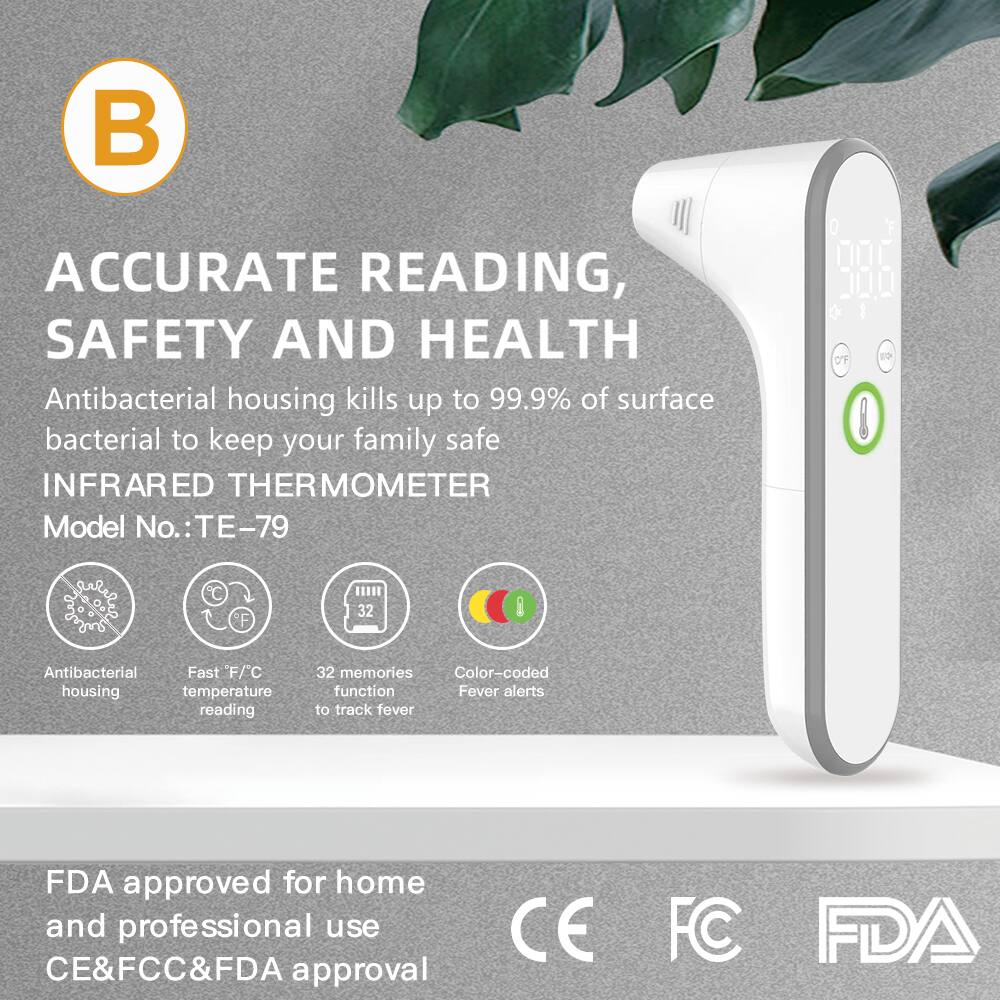 **B**

**ACCURATE READING, SAFETY AND HEALTH**

Antibacterial housing kills up to 99.9% of surface bacteria to keep your family safe

**INFRARED THERMOMETER**

Model No.: TE-79

- Antibacterial housing
- Fast F/C temperature reading
- 32 memories function to track fever
- Color-coded fever alerts

FDA approved for home and professional use

CE&FCC&FDA approval

CE FC FDA