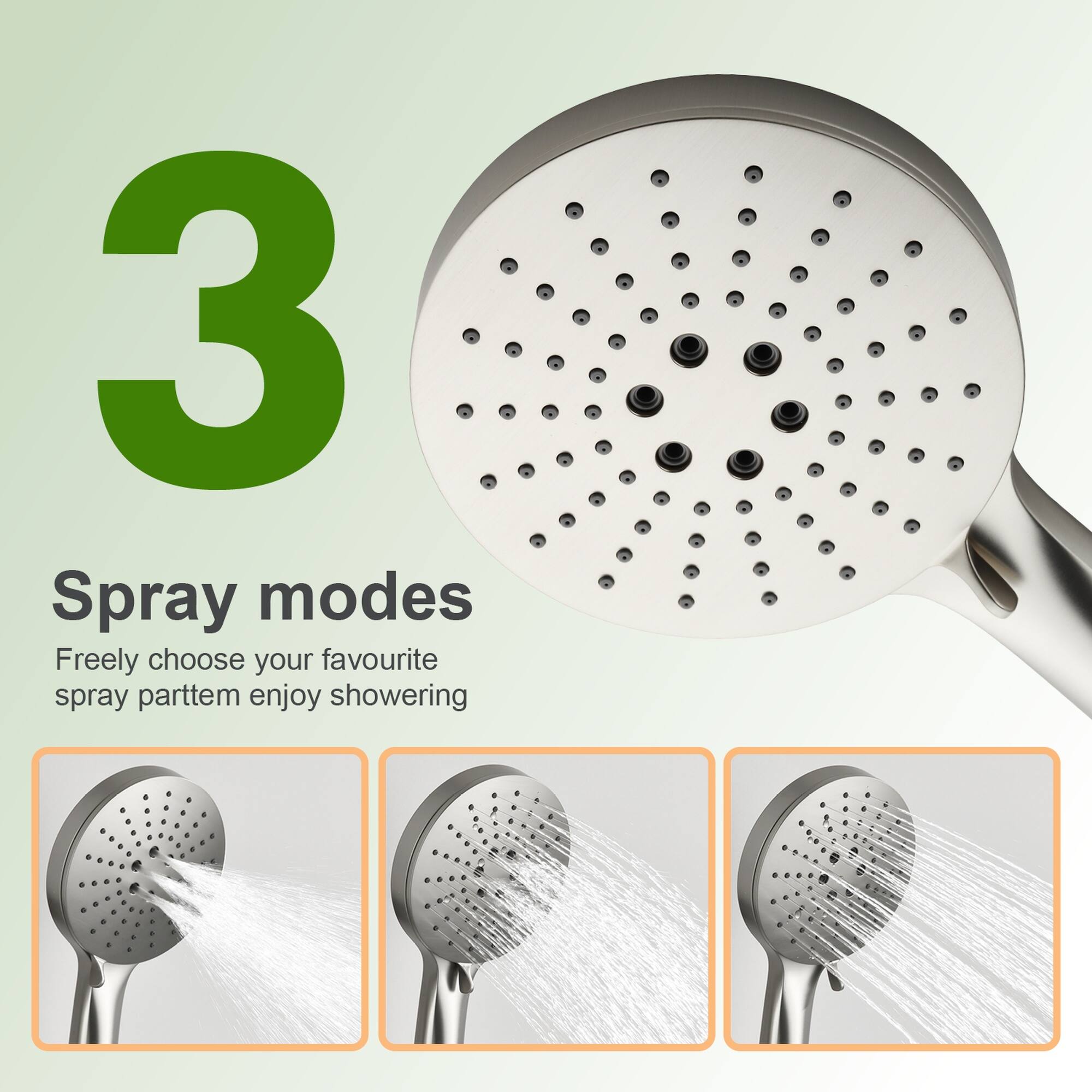 3 Spray modes  
Freely choose your favourite spray pattern, enjoy showering