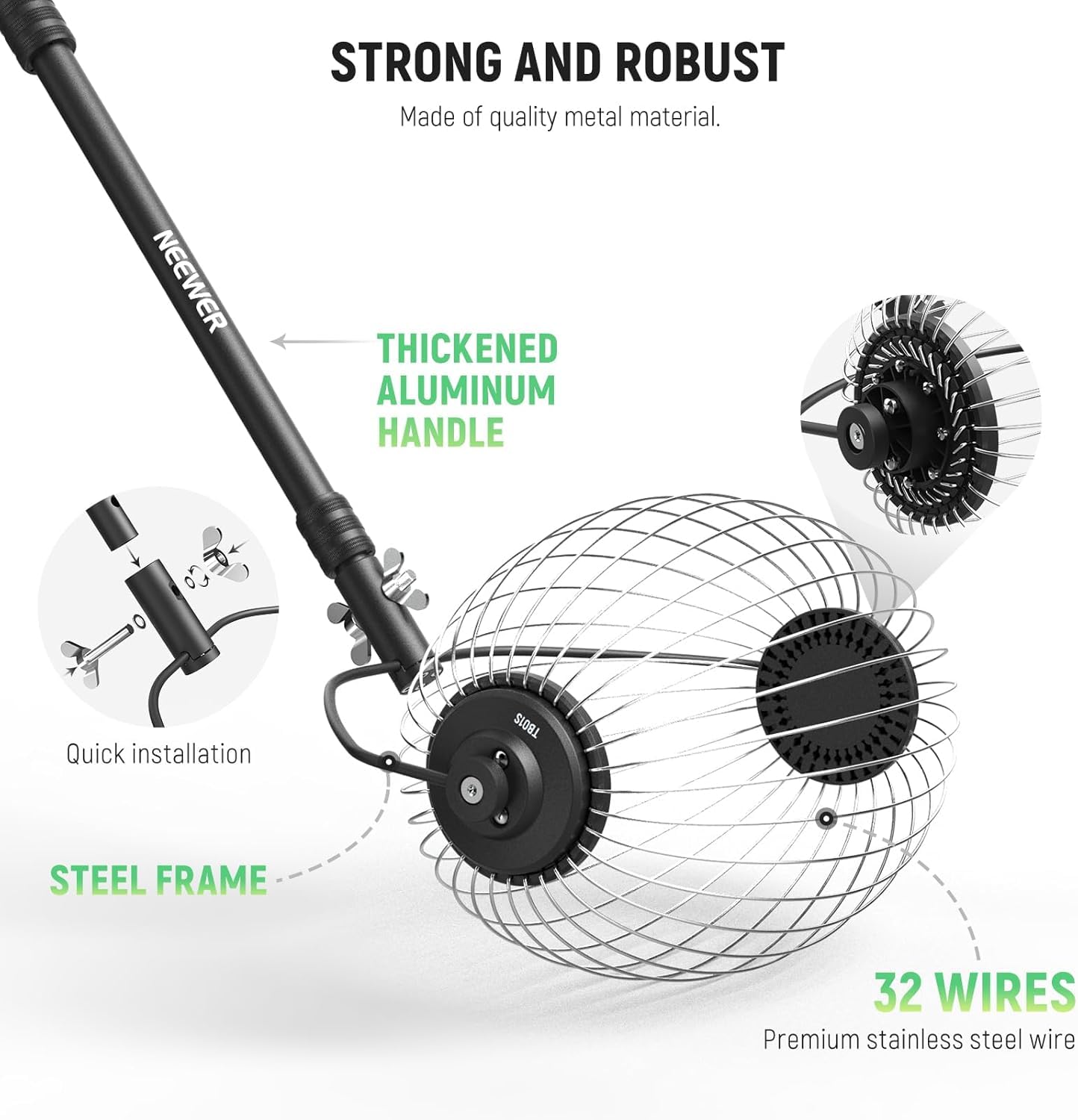 STRONG AND ROBUST  
Made of quality metal material.

THICKENED ALUMINUM HANDLE

STEEL FRAME

32 WIRES  
Premium stainless steel wire

Quick installation