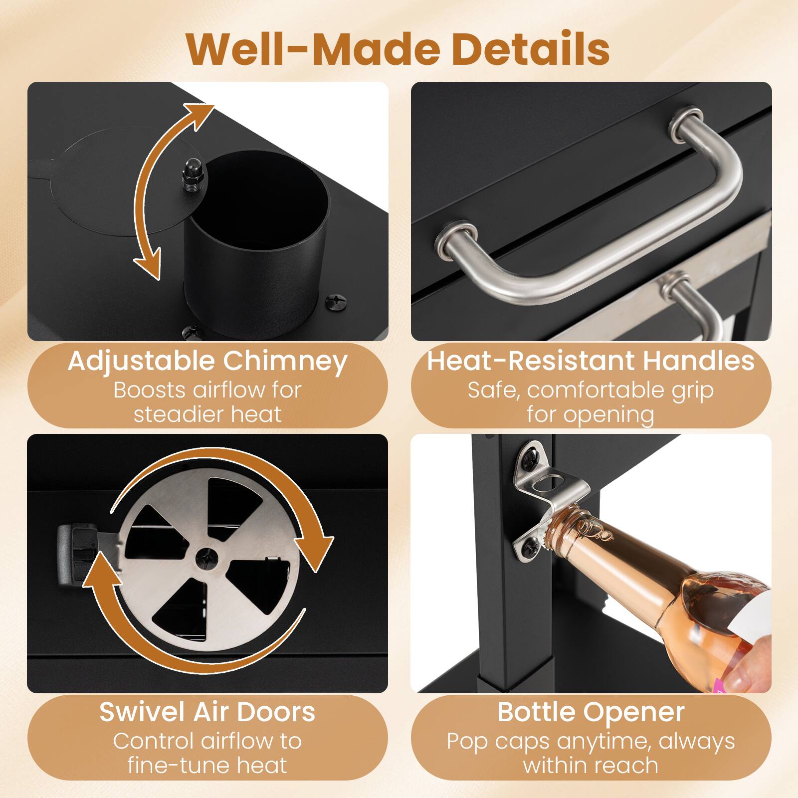 Well-Made Details

Adjustable Chimney
Boosts airflow for steadier heat

Heat-Resistant Handles
Safe, comfortable grip for opening

Swivel Air Doors
Control airflow to fine-tune heat

Bottle Opener
Pop caps anytime, always within reach