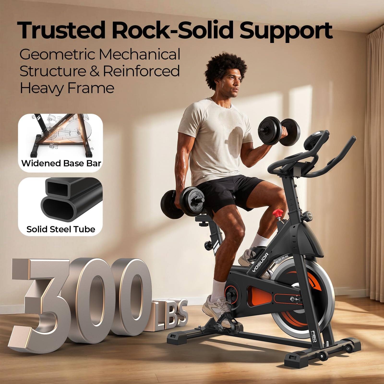 Trusted Rock-Solid Support  
Geometric Mechanical Structure & Reinforced Heavy Frame  
Widened Base Bar  
Solid Steel Tube  
YOSUDA  
1988