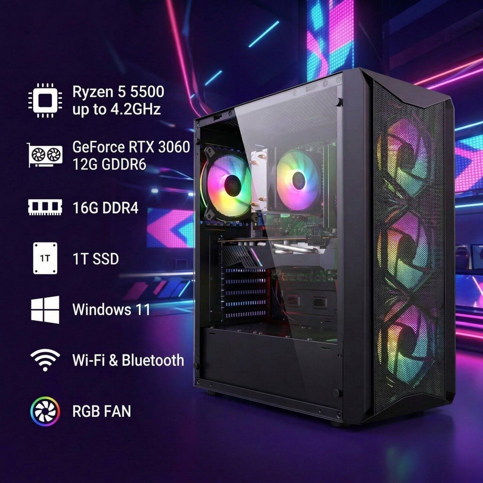 Ryzen 5 5500 up to 4.2GHz  
GeForce RTX 3060 12G GDDR6  
16G DDR4  
1T SSD  
Windows 11  
Wi-Fi & Bluetooth  
RGB FAN