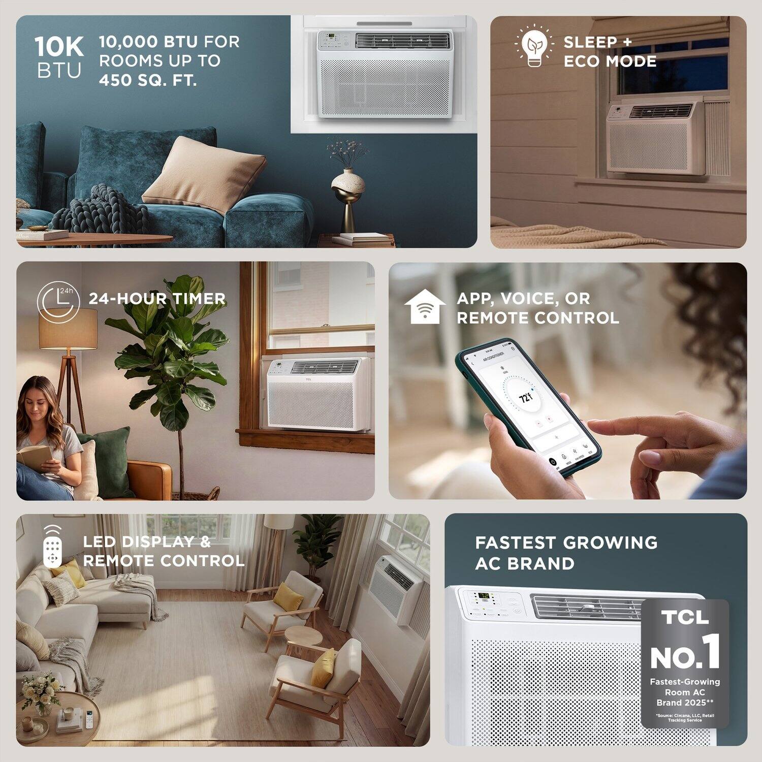 10K BTU  
10,000 BTU FOR ROOMS UP TO 450 SQ. FT.

24-HOUR TIMER

SLEEP + ECO MODE

APP, VOICE, OR REMOTE CONTROL

LED DISPLAY & REMOTE CONTROL

FASTEST GROWING AC BRAND  
TCL NO.1  
Fastest-Growing Room AC Brand 2025*  
*Source: NPD, U.S. Retail