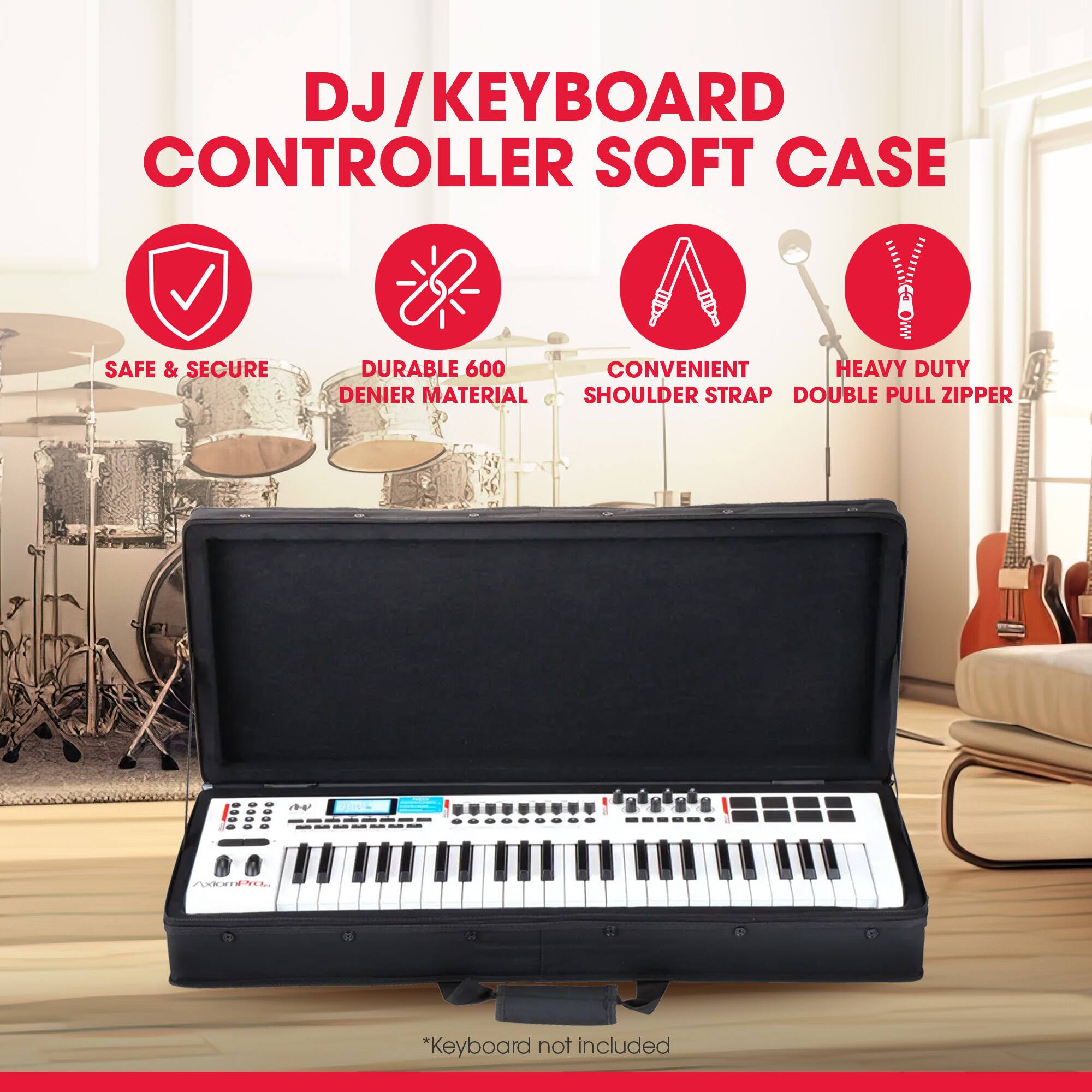 DJ/KEYBOARD CONTROLLER SOFT CASE

SAFE & SECURE

DURABLE 600 DENIER MATERIAL

CONVENIENT SHOULDER STRAP

HEAVY DUTY DOUBLE PULL ZIPPER

*Keyboard not included