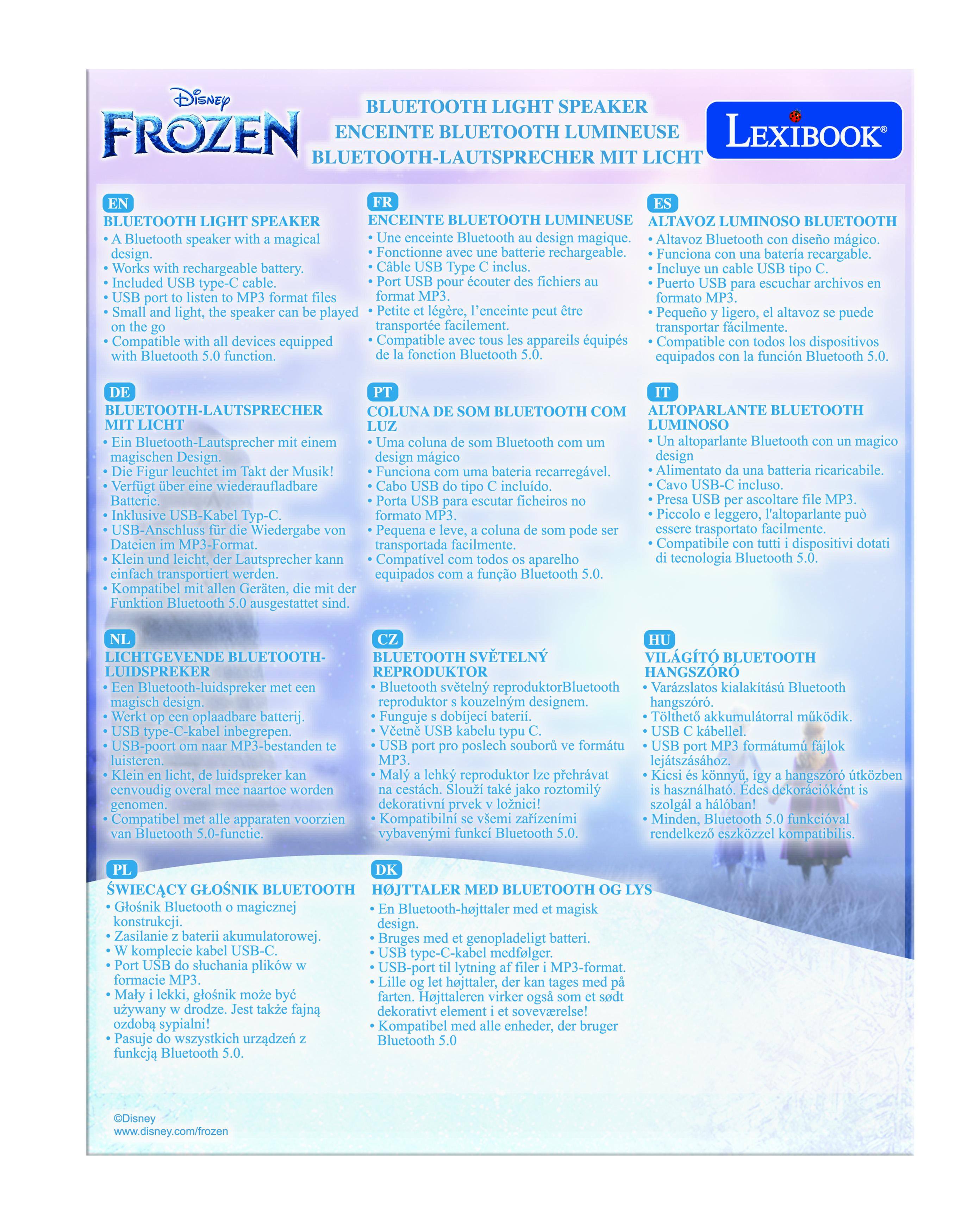 Disney BLUETOOTH LIGHT SPEAKER FROZEN ENCEINTE BLUETOOTH LUMINEUSE LEXIBOOK LICHT BLUETOOTH SPEAKER Bluetooth speaker magical design. rechargeable battery. ENCEINTE BLUETOOTH LUMINEUSE ALTAVOZ LUMINOSO BLUETOOTH Bluetooth magique. Bluetooth mgico. Fonctionne rechargeable. Funciona recargable. Incluye escuchar archivos speaker played l'enceinte Pequeo transporte facilement. transportar facilmente. Compatible equipped Compatible appareils quips Compatible dispositivos Bluetooth function. Bluetooth equipados Bluetooth magischen Design. Verfgt wiederaufladbare Inklusive USB-Kabel Tp-. USB-Anschluss Wiedergabe MP3-Format. Lautsprecher Kompatibel Gerten, Funktion Bluetooth ausgestattet COLUNA BLUETOOTH ALTOPARLANTE BLUETOOTH LUMINOSO Bluetooth altoparlante Bluetooth magico design mgico recarregvel. Alimentato ricaricabile. incluido, ficheiros ascoltare leggero, l'altoparlante Pequena trasportato