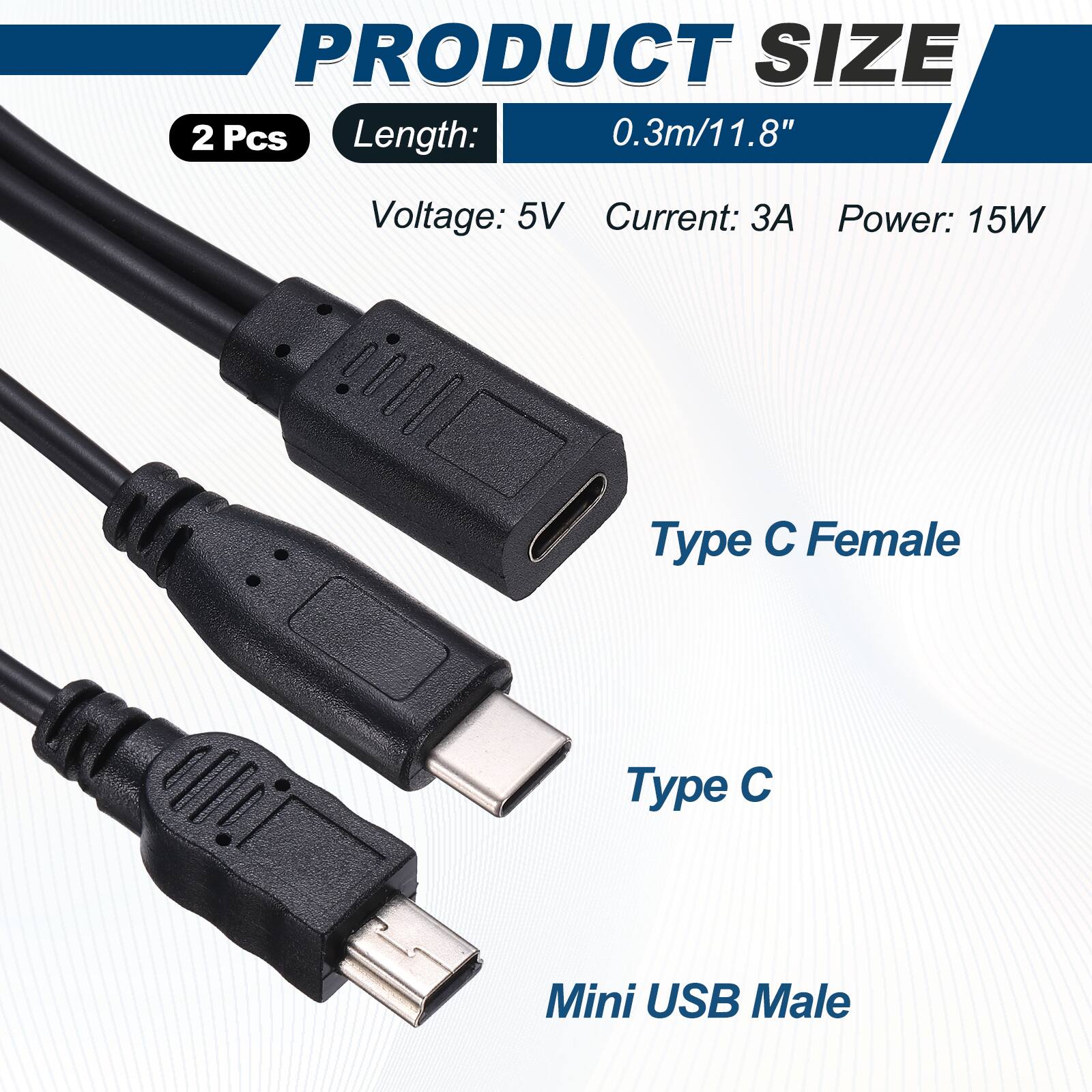 PRODUCT SIZE  
2 Pcs  
Length: 0.3m/11.8"  
Voltage: 5V  
Current: 3A  
Power: 15W  

Type C Female  
Type C  
Mini USB Male