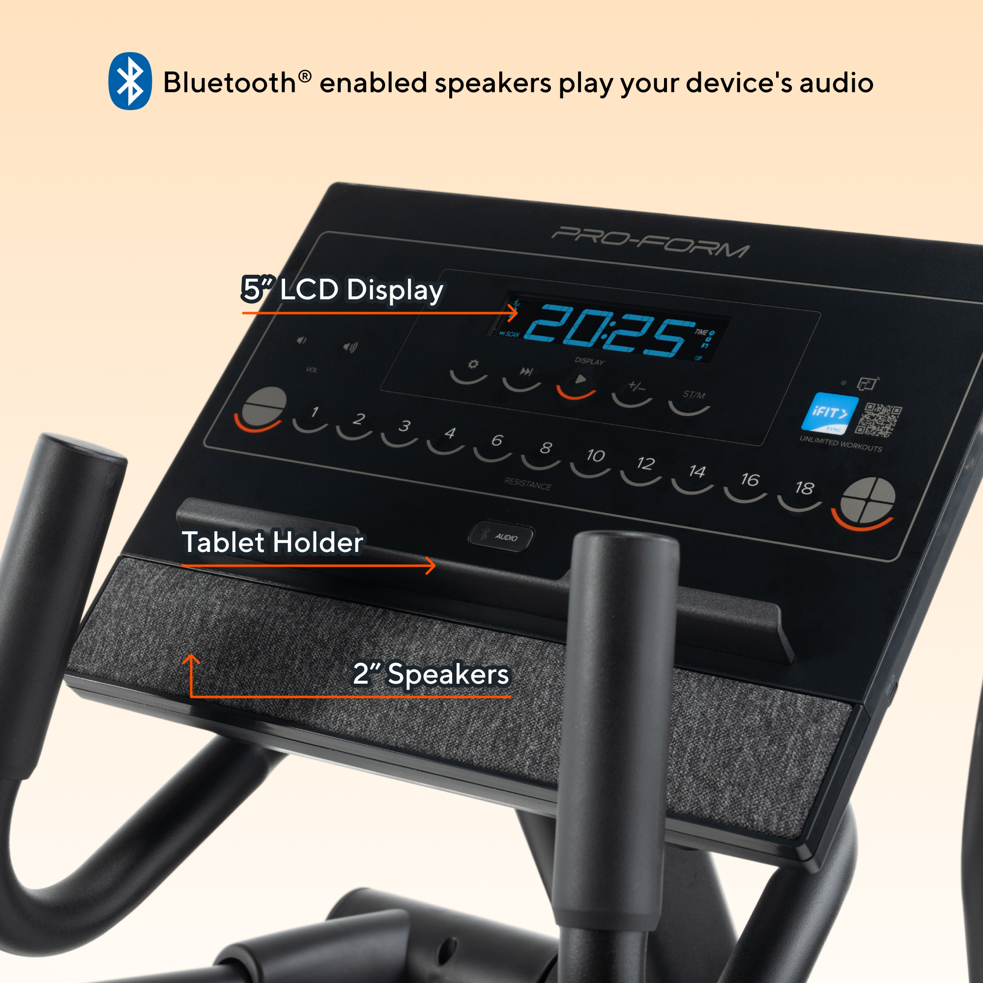 Bluetooth® enabled speakers play your device's audio

PRO-FORM

5" LCD Display

Tablet Holder

2" Speakers