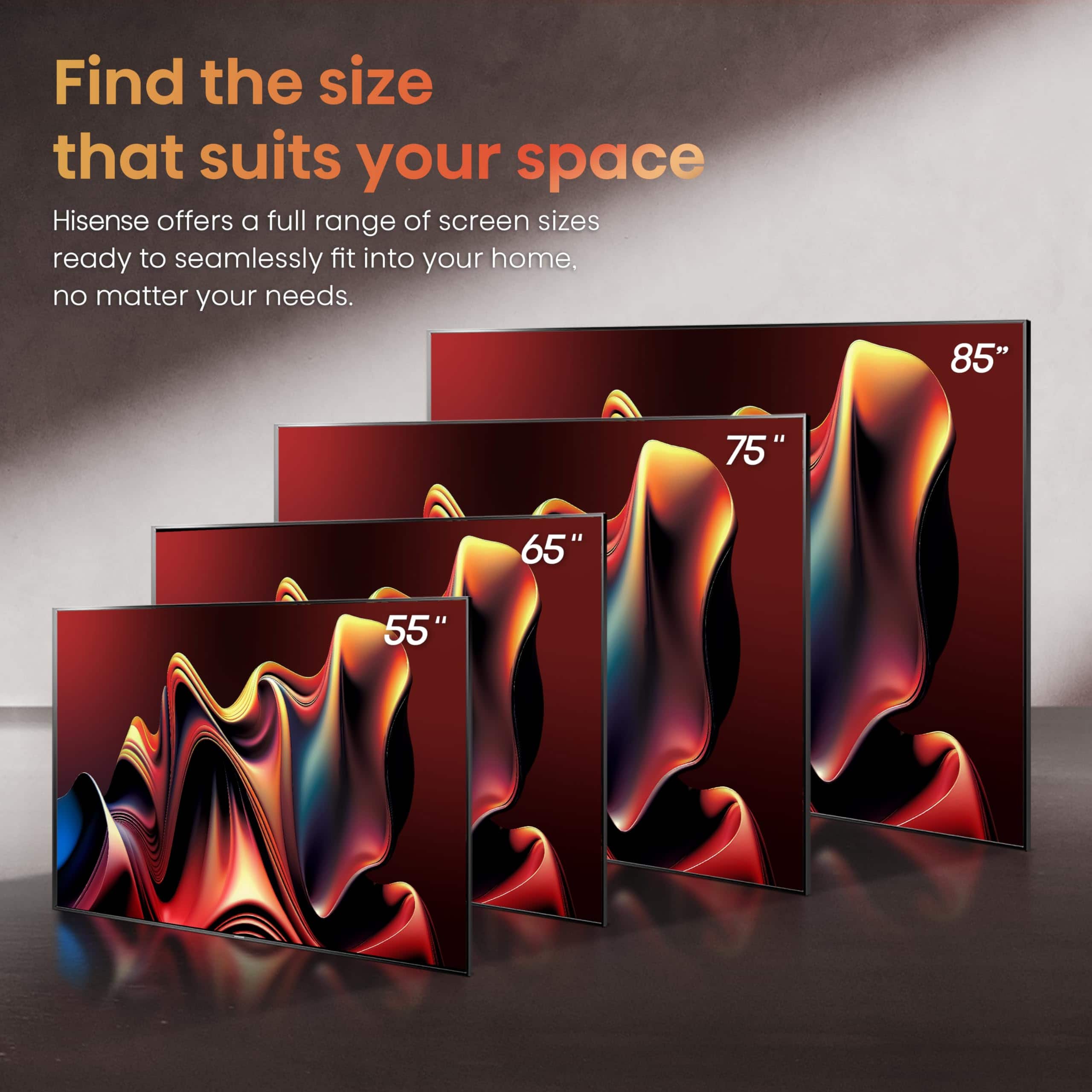 Hisense offers a full range of screen sizes ready to seamlessly fit into your home, no matter your needs. 85" 75" 65" 55".