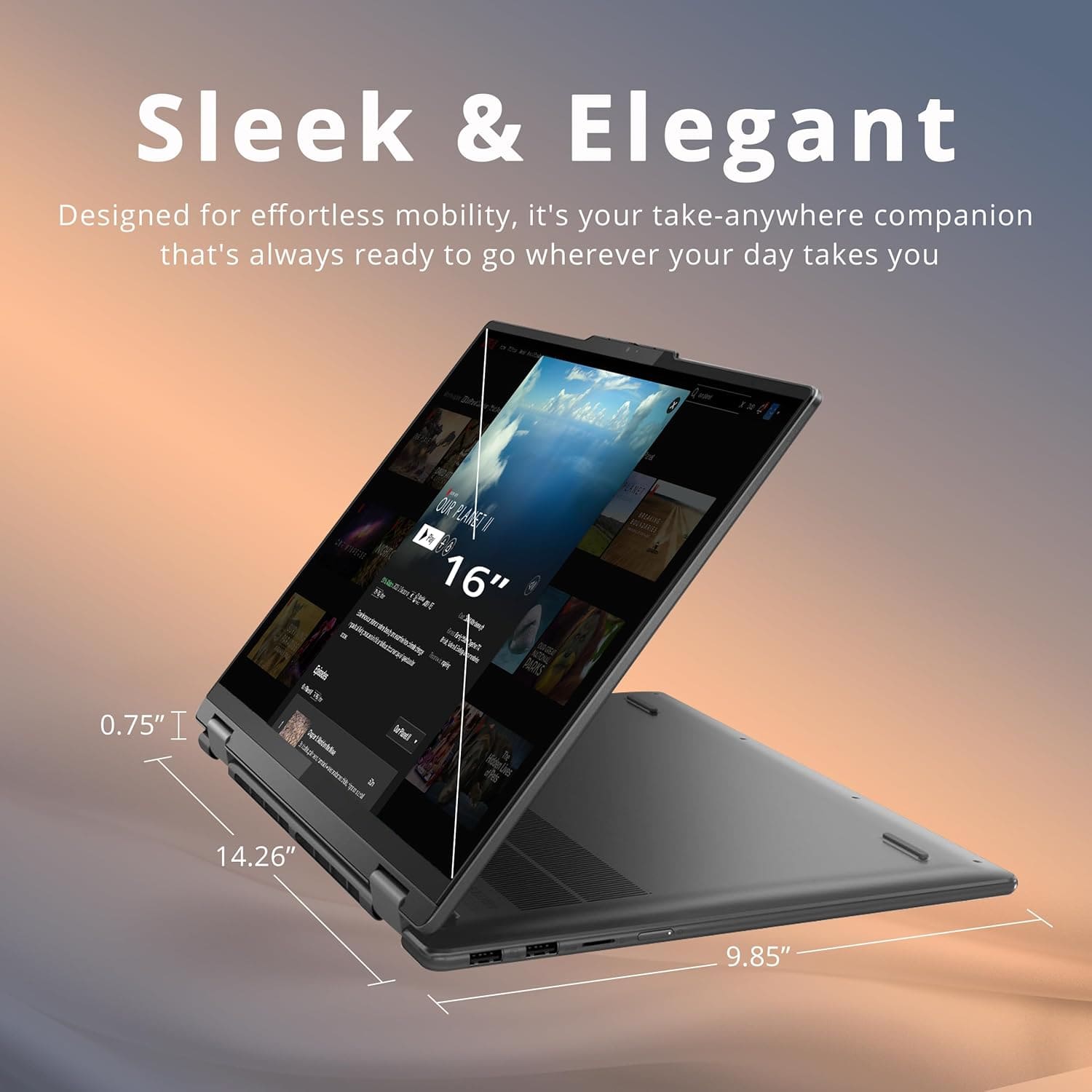 Sleek & Elegant
Designed for effortless mobility, it's your take-anywhere companion that's always ready to go wherever your day takes you
16"
0.75"
14.26"
9.85"