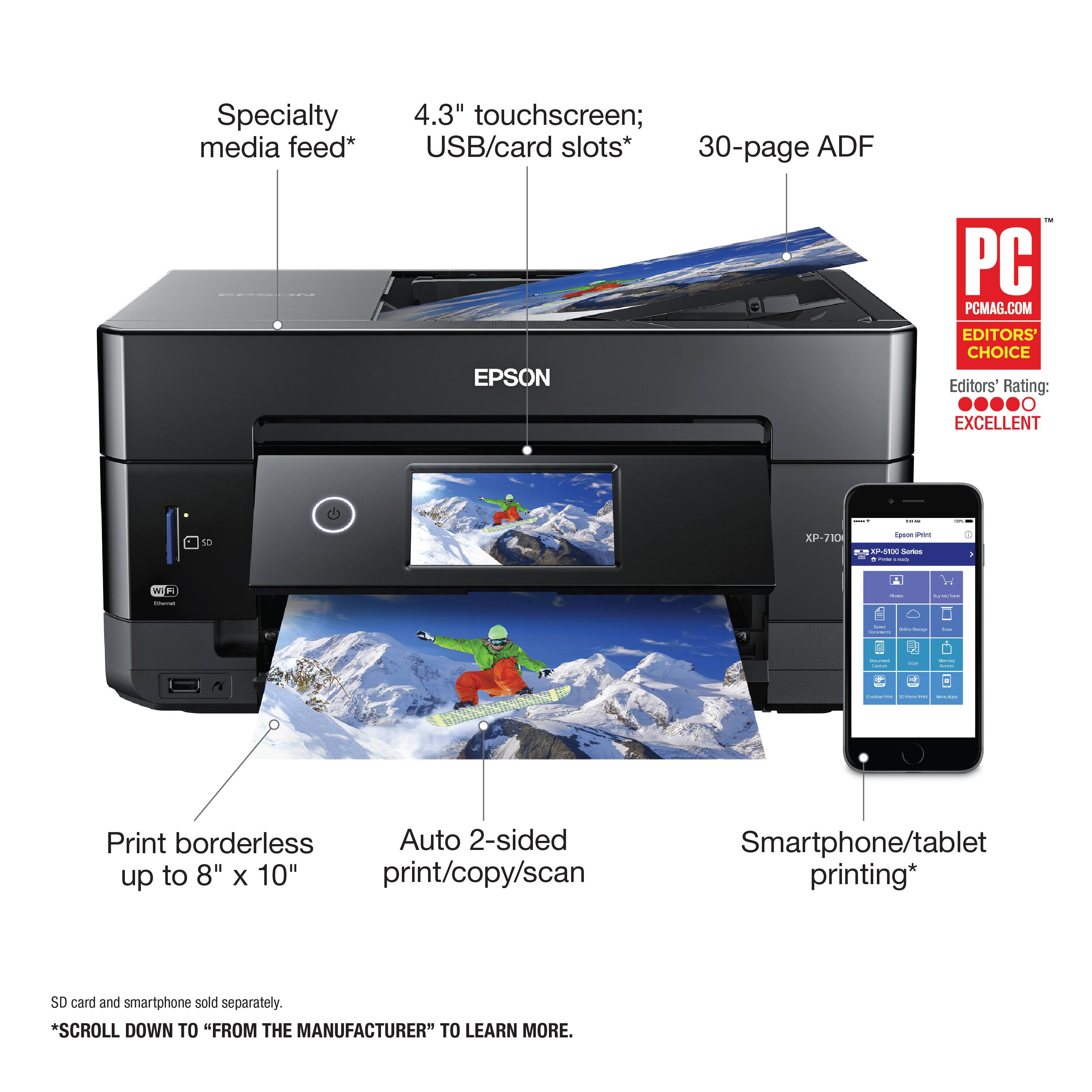 Specialty media feed* 4.3" touchscreen; USB/card slots* 30-page ADF EPSON i PC PCMAG.COM EDITORS' CHOICE Editors' Rating: EXCELLENT: I t0 - 1 - APISN Sr - | - W | - I - | I : : | - - e | ee | Print borderless Auto 2-sided up to 8" X 10" print/copy/scan Smartphone/tablet printing* SO card and smartphone sold separately. *SCROLL DOWN TO "FROM THE MANUFACTURER" TO LEARN MORE.