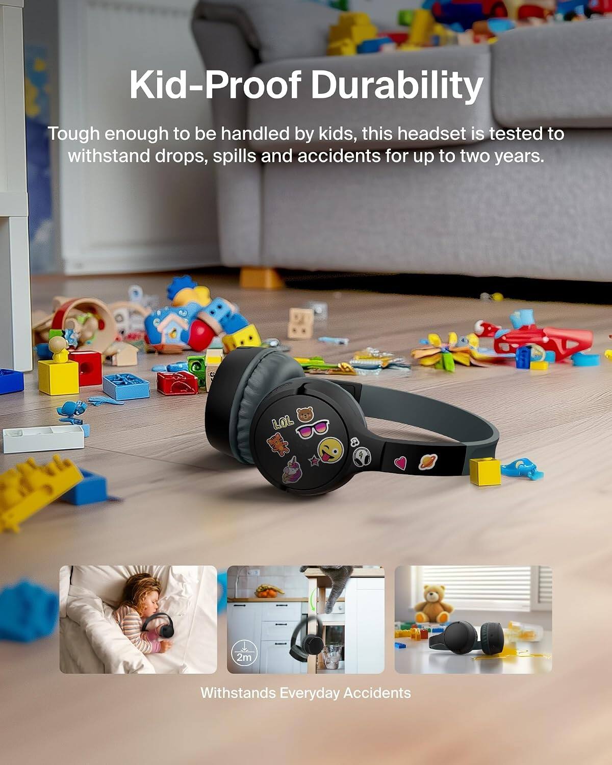 Kid-Proof Durability

Tough enough to be handled by kids, this headset is tested to withstand drops, spills and accidents for up to two years.

Withstands Everyday Accidents
