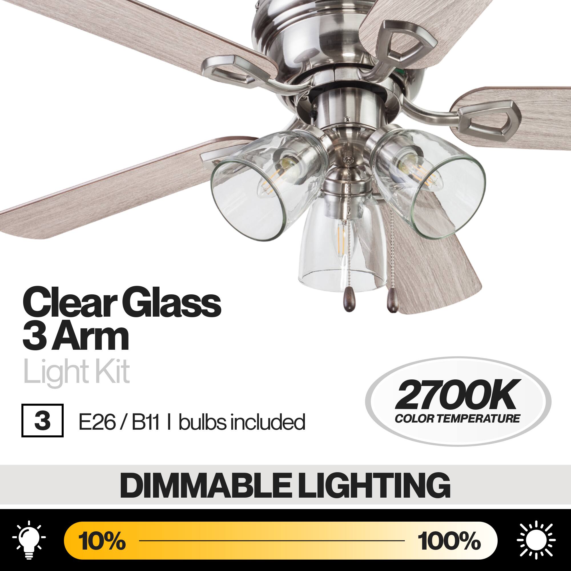 Clear Glass 3 Arm Light Kit  
3 E26/B11 bulbs included  
2700K COLOR TEMPERATURE  
DIMMABLE LIGHTING  
10% - 100%