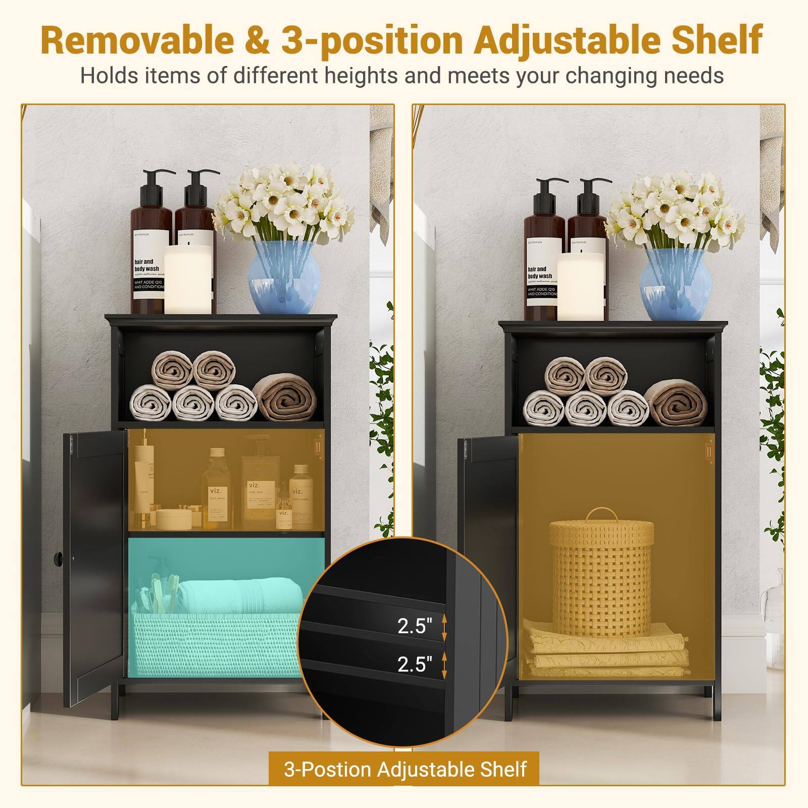 Removable & 3-position Adjustable Shelf
Holds items of different heights and meets your changing needs
2.5" 2.5" 3-Position Adjustable Shelf