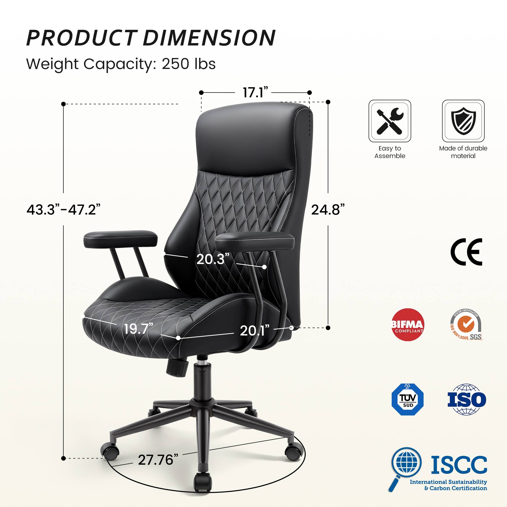 PRODUCT DIMENSION  
Weight Capacity: 250 lbs  
17.1"  
43.3"-47.2"  
24.8"  
20.3"  
19.7"  
20.1"  
27.76"  

Easy to Assemble  
Made of durable material  

CE  
BIFMA COMPLIANT  
BAR DISTRICTION ISO 0001-2001 SGS  
TUV SUD  
ISO  
ISCC International Sustainability & Carbon Certification