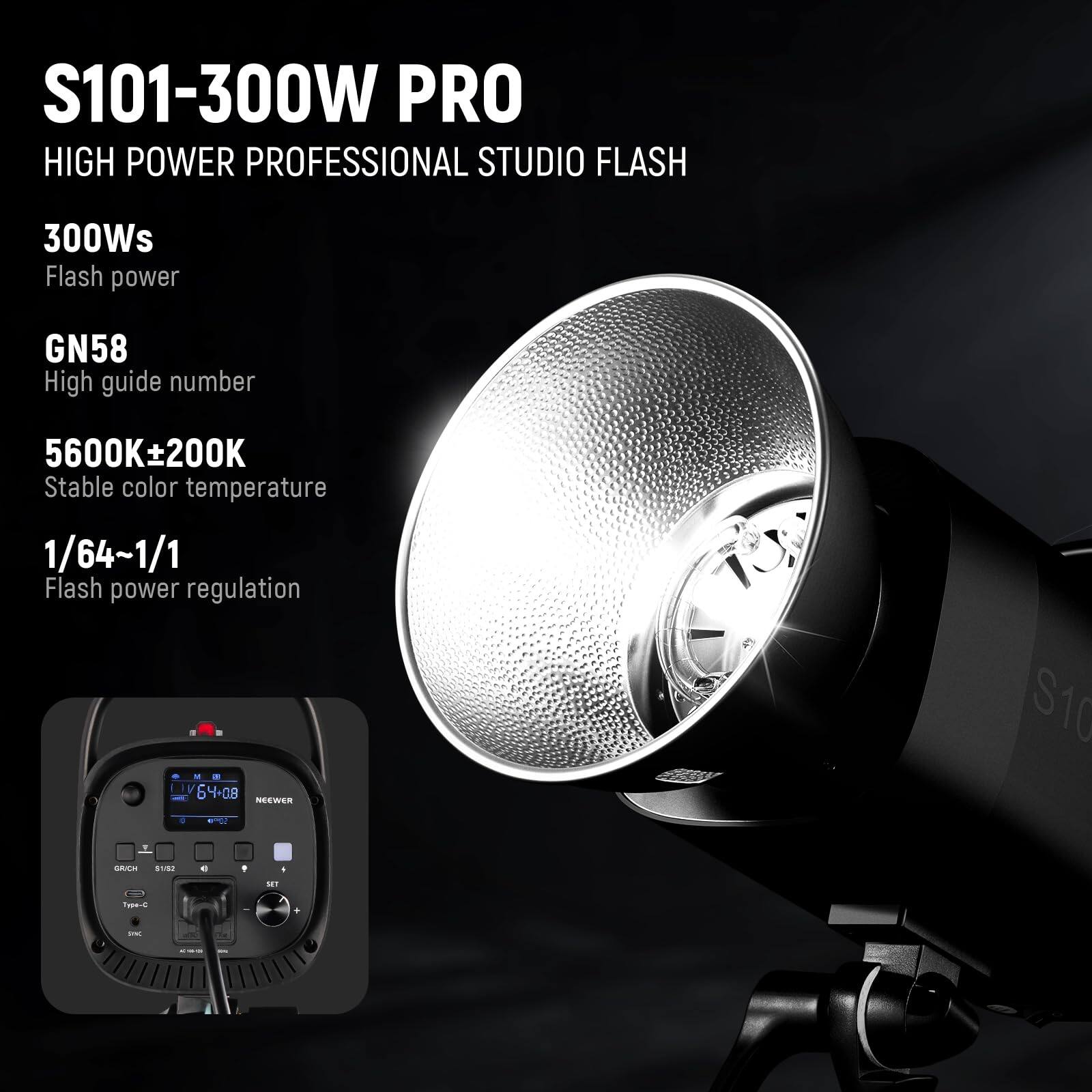 S101-300W PRO HIGH POWER PROFESSIONAL STUDIO FLASH  
300Ws Flash power  
GN58 High guide number  
5600K±200K Stable color temperature  
1/64~1/1 Flash power regulation  

NEEWER S101
