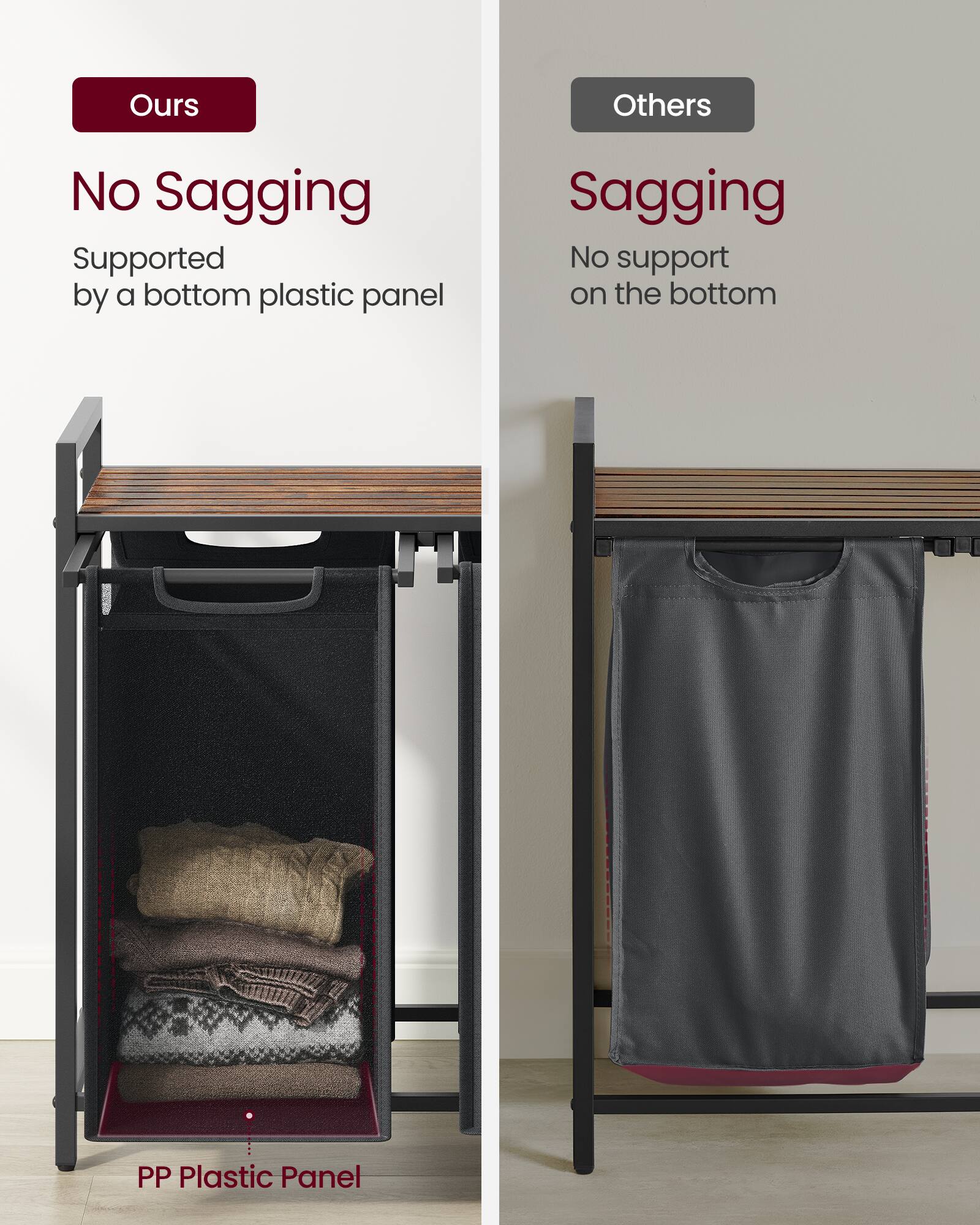 **Ours**

- No Sagging
- Supported by a bottom plastic panel

**Others**

- Sagging
- No support on the bottom

**PP Plastic Panel**