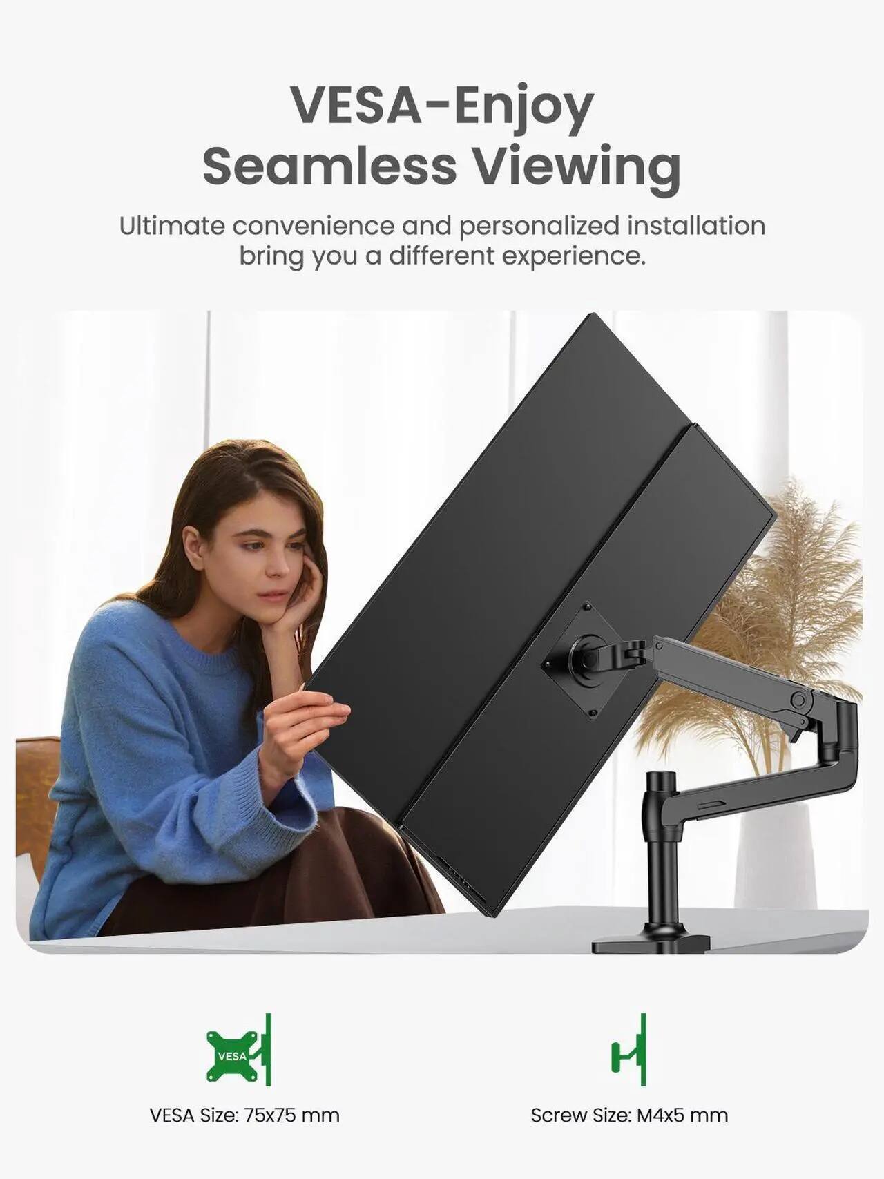 VES-A-Enjoy Seamless Viewing  
Ultimate convenience and personalized installation bring you a different experience.  

VES-A Size: 75x75 mm  
Screw Size: M4x5 mm