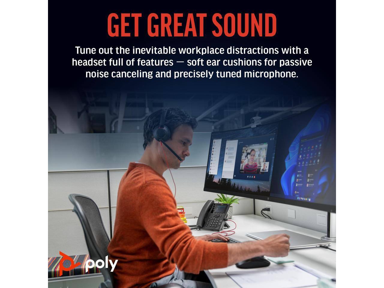 GET GREAT SOUND

Tune out the inevitable workplace distractions with a headset full of features — soft ear cushions for passive noise canceling and precisely tuned microphone.

poly