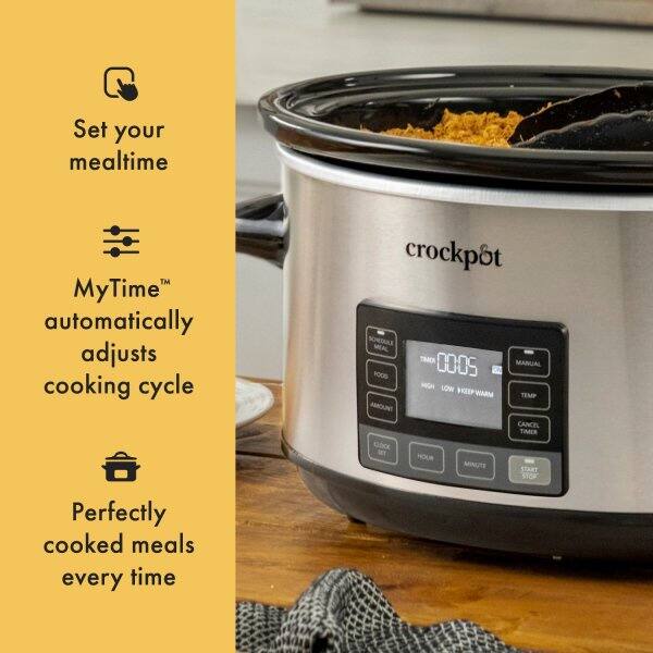 Set your mealtime  
MyTime™ automatically adjusts cooking cycle  
crockpot  
SOHEDALLA MIAL TIMER MANUAL  
100  
00:05  
-G LOW  
KEEP WARM  
TEMP  
AMOUNT  
CANCEL  
TIMER  
CLOCK  
HOUR  
MINUTES  
START  
SIOF  
Perfectly cooked meals every time