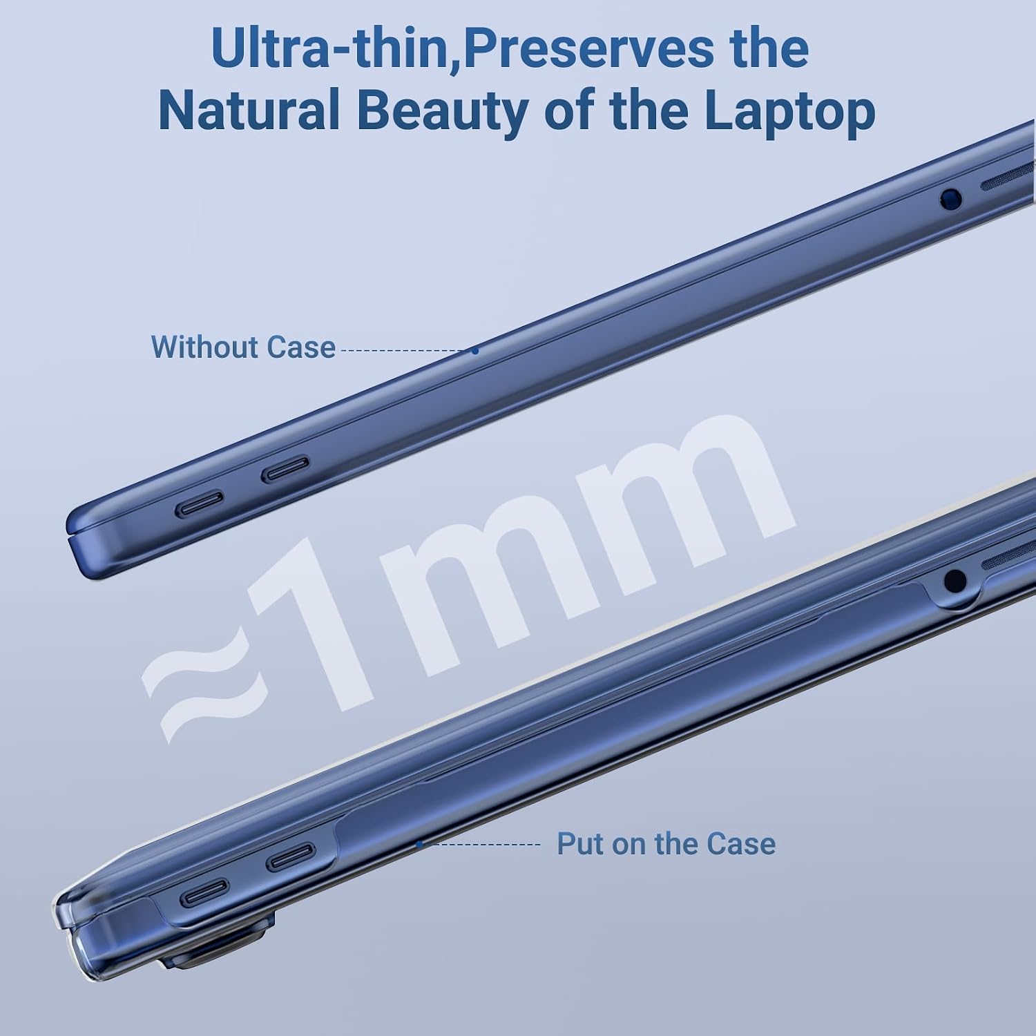 Ultra-thin, Preserves the Natural Beauty of the Laptop

Without Case

~1mm

Put on the Case