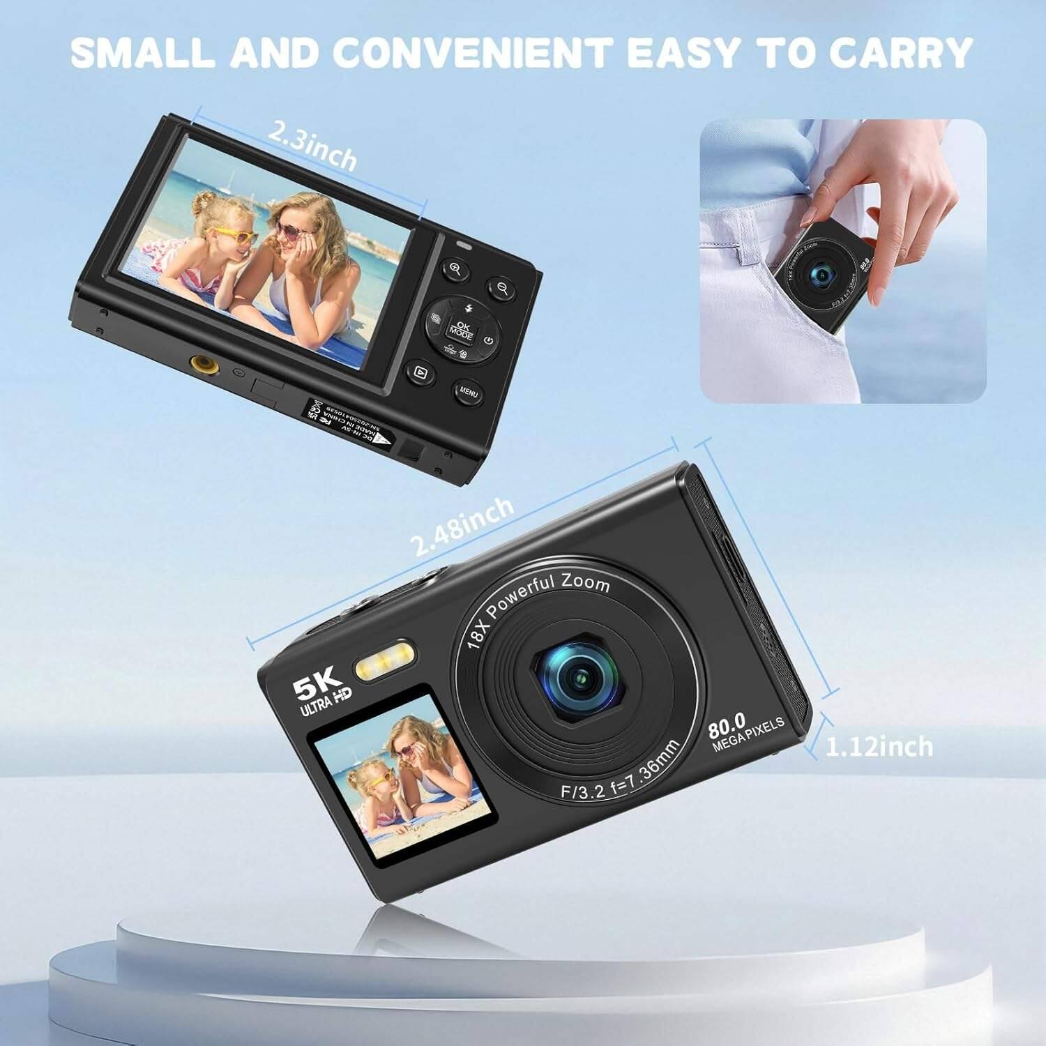 SMALL AND CONVENIENT EASY TO CARRY

2.3inch

2.48inch

5K ULTRA HD

18X Powerful Zoom

80.0 MEGAPIXELS

1.12inch

36mm

F/3.2

f=7