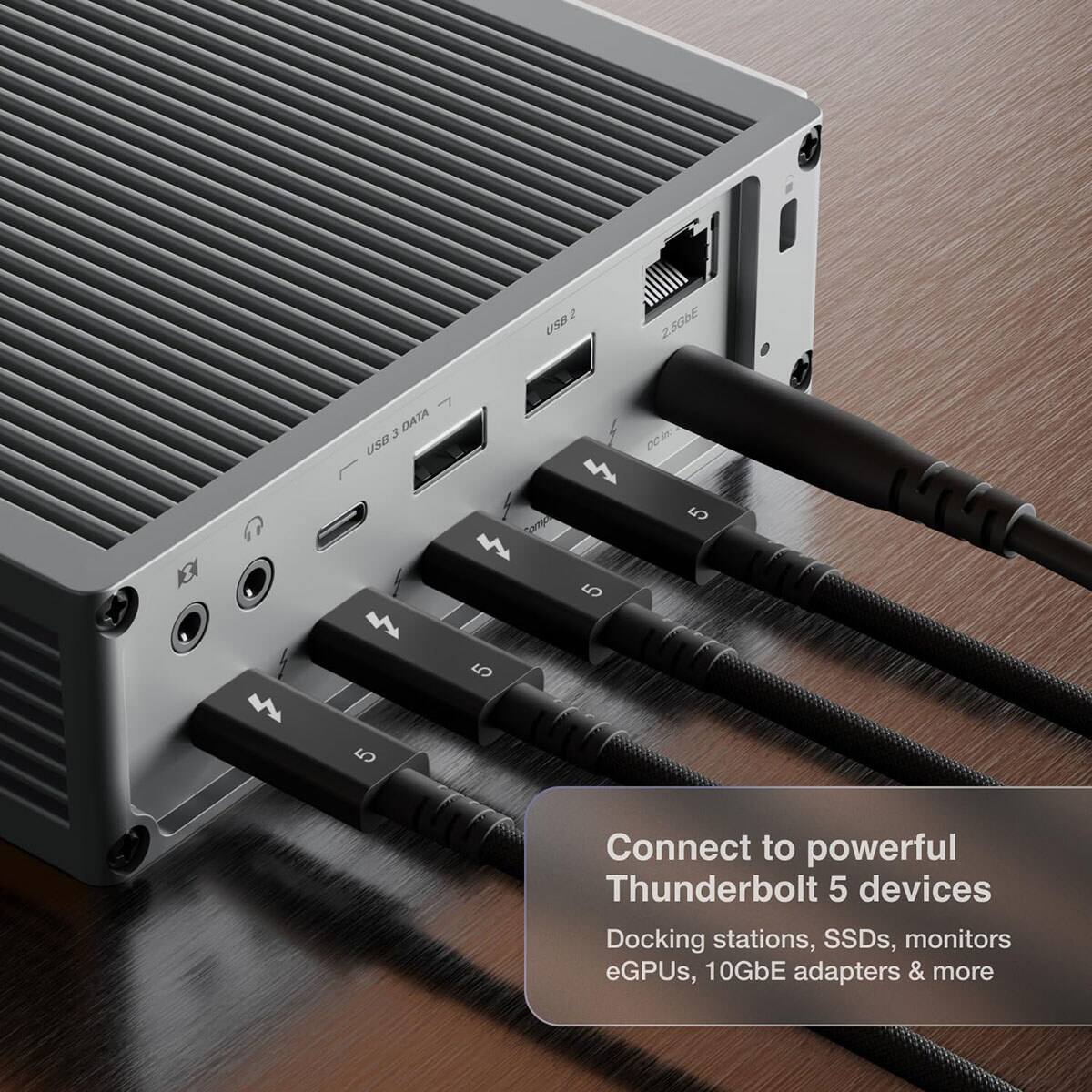2 USB  
2.5GbE  
7 3 DATA USB  
DC m: 4 5 omp  
4  
5  
5  
5  

Connect to powerful Thunderbolt 5 devices  
Docking stations, SSDs, monitors eGPUs, 10GbE adapters & more