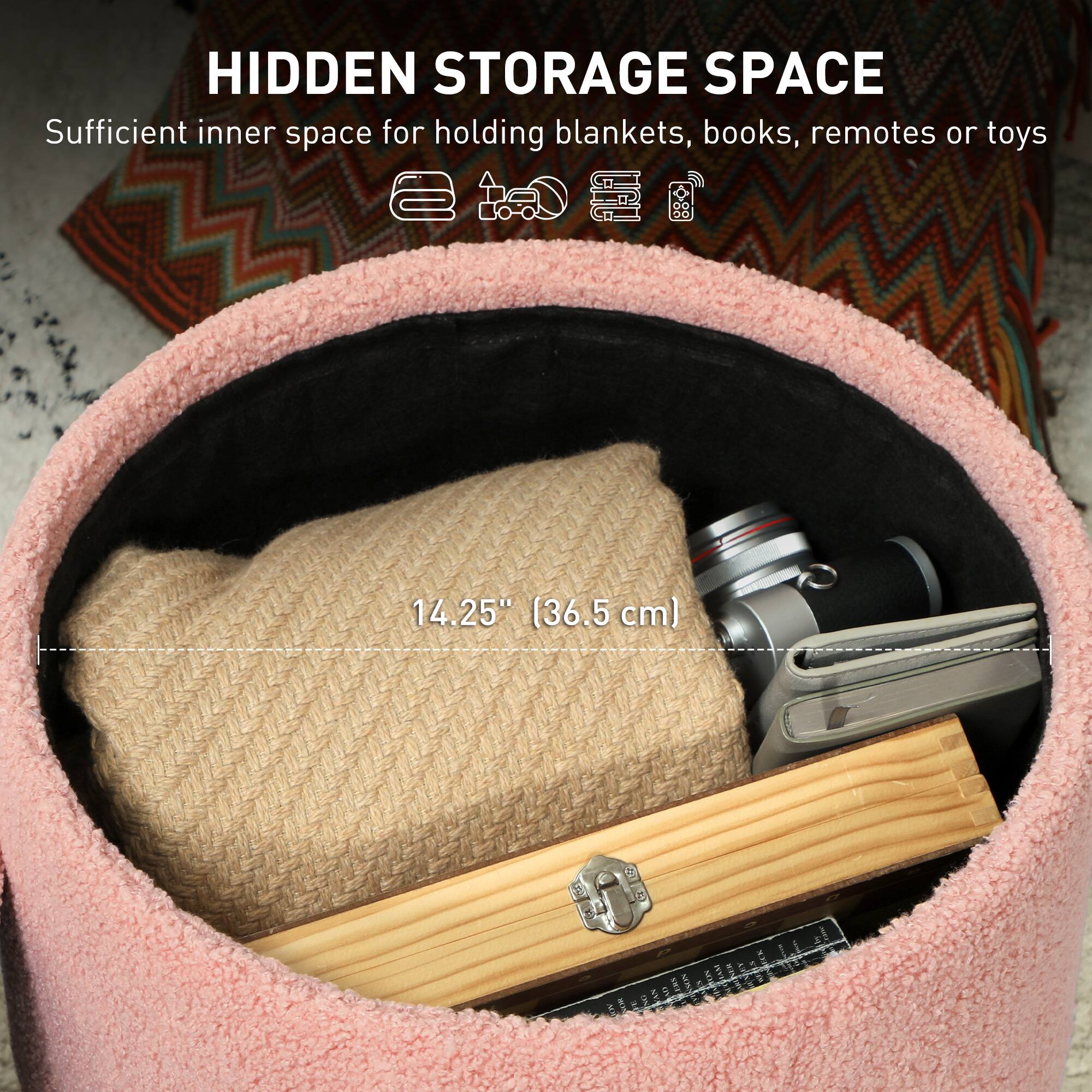HIDDEN STORAGE SPACE Sufficient inner space for holding blankets, books, remotes or toys 14.25" (36.5 cm)