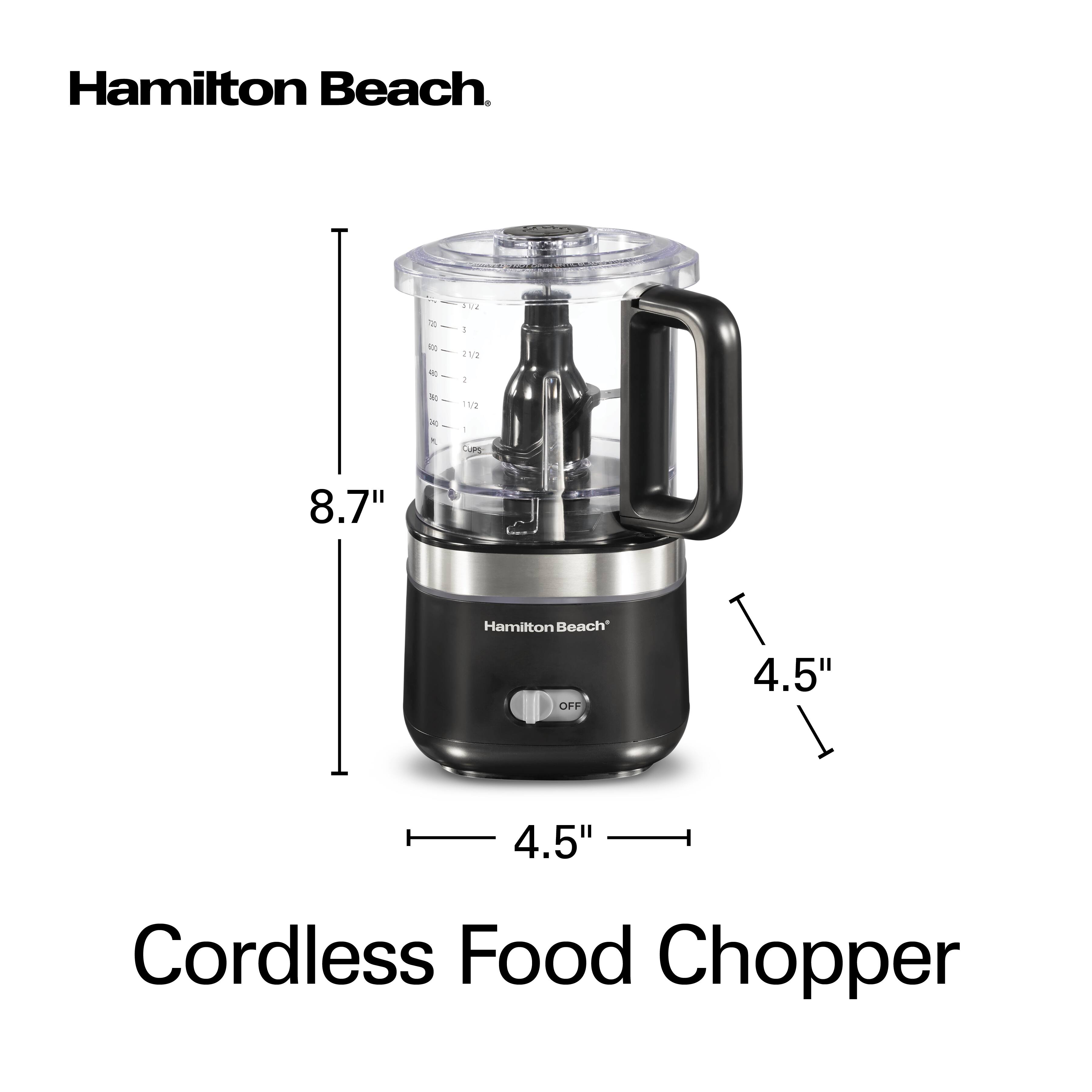 Hamilton Beach

(55%)
700  40
OZ low 21/2 2
 AO
11/2
CUPS
8.7"
Hamilton Beach OFF
4.5"
4.5"
Cordless Food Chopper