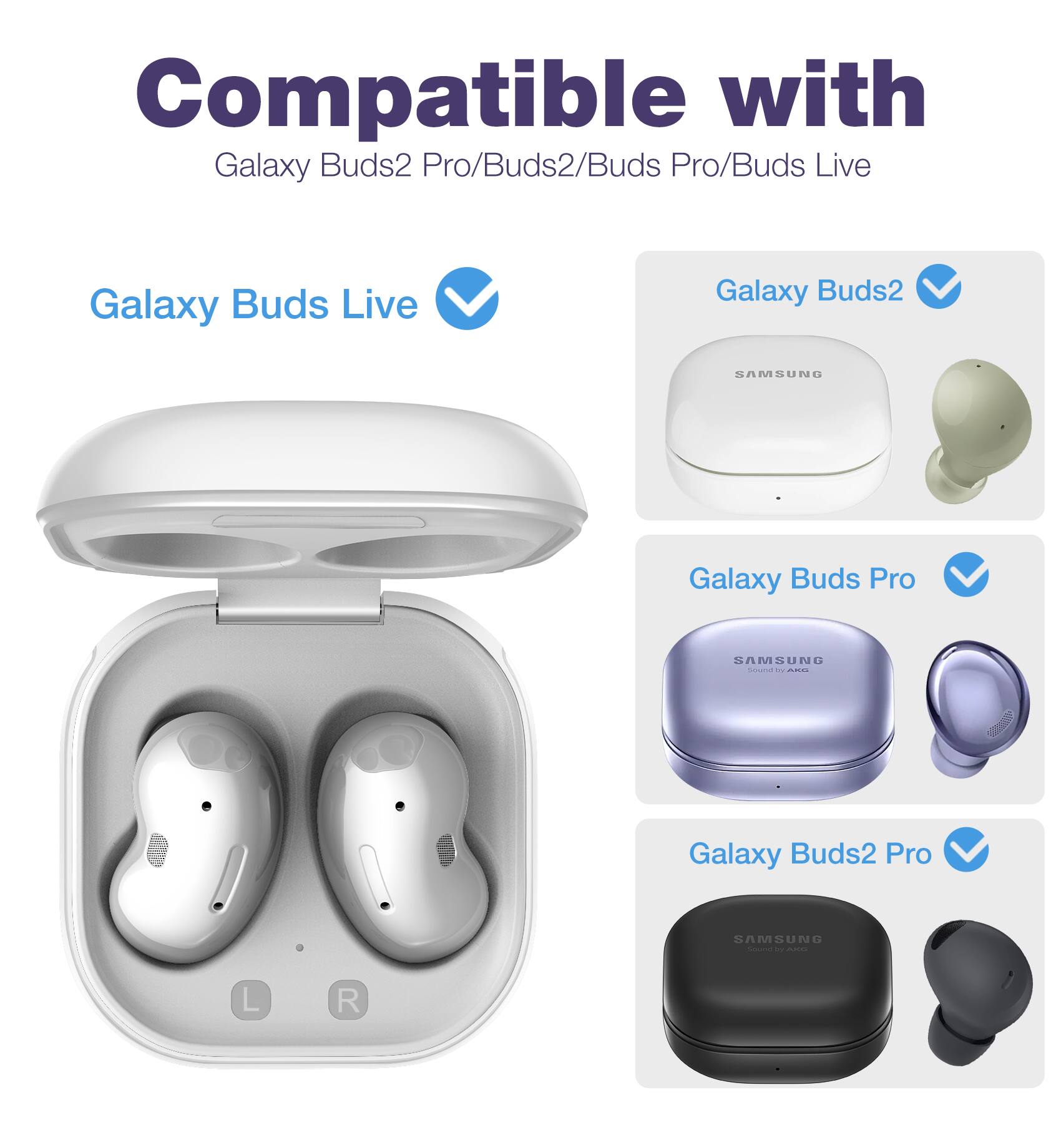 Compatible with Galaxy Buds2 Pro/Buds2/Buds Pro/Buds Live

Galaxy Buds Live

Galaxy Buds2

Galaxy Buds Pro

Galaxy Buds2 Pro