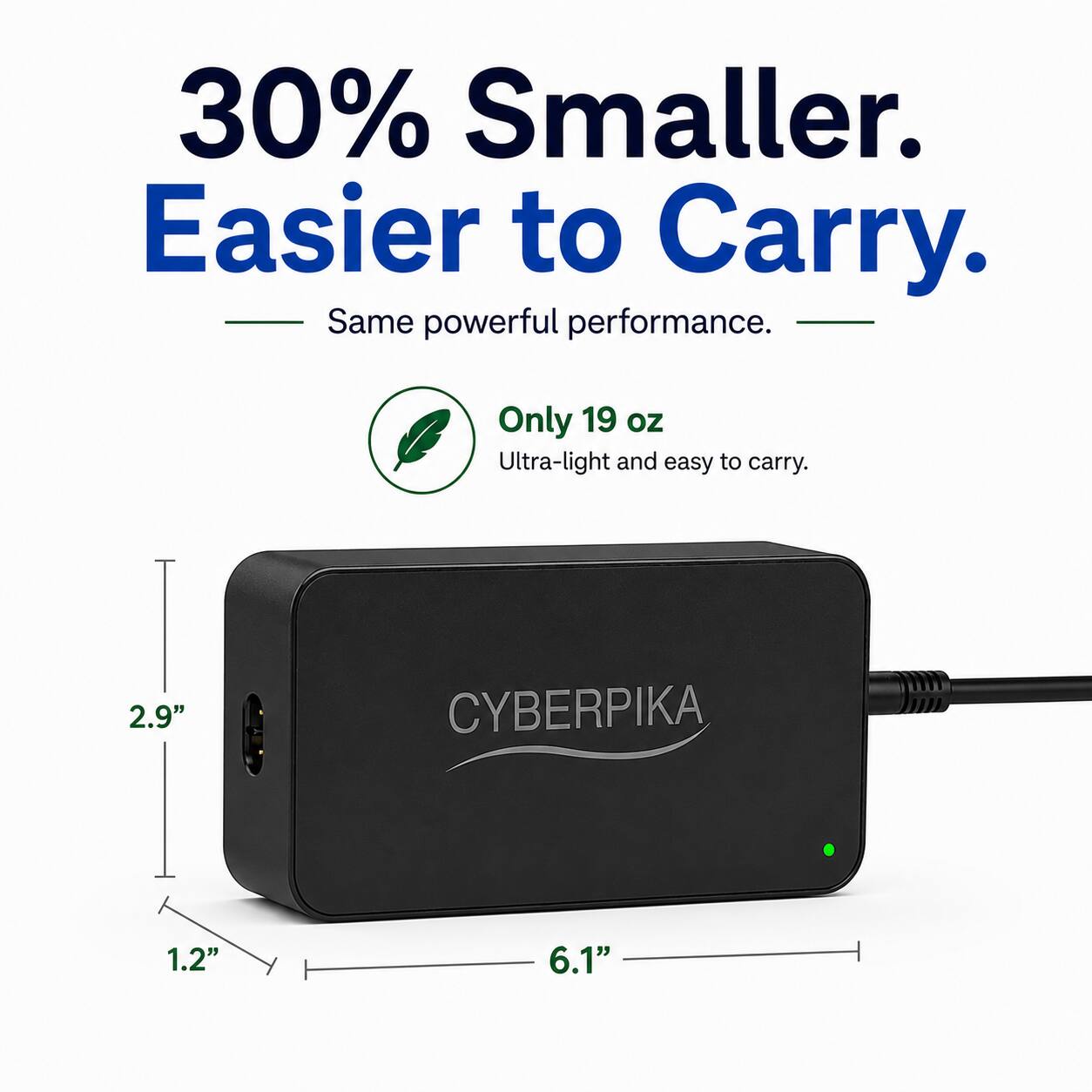 30% Smaller. Easier to Carry. Same powerful performance. Only 19 oz Ultra-light and easy to carry. 2.9" x 1.2" x 6.1"