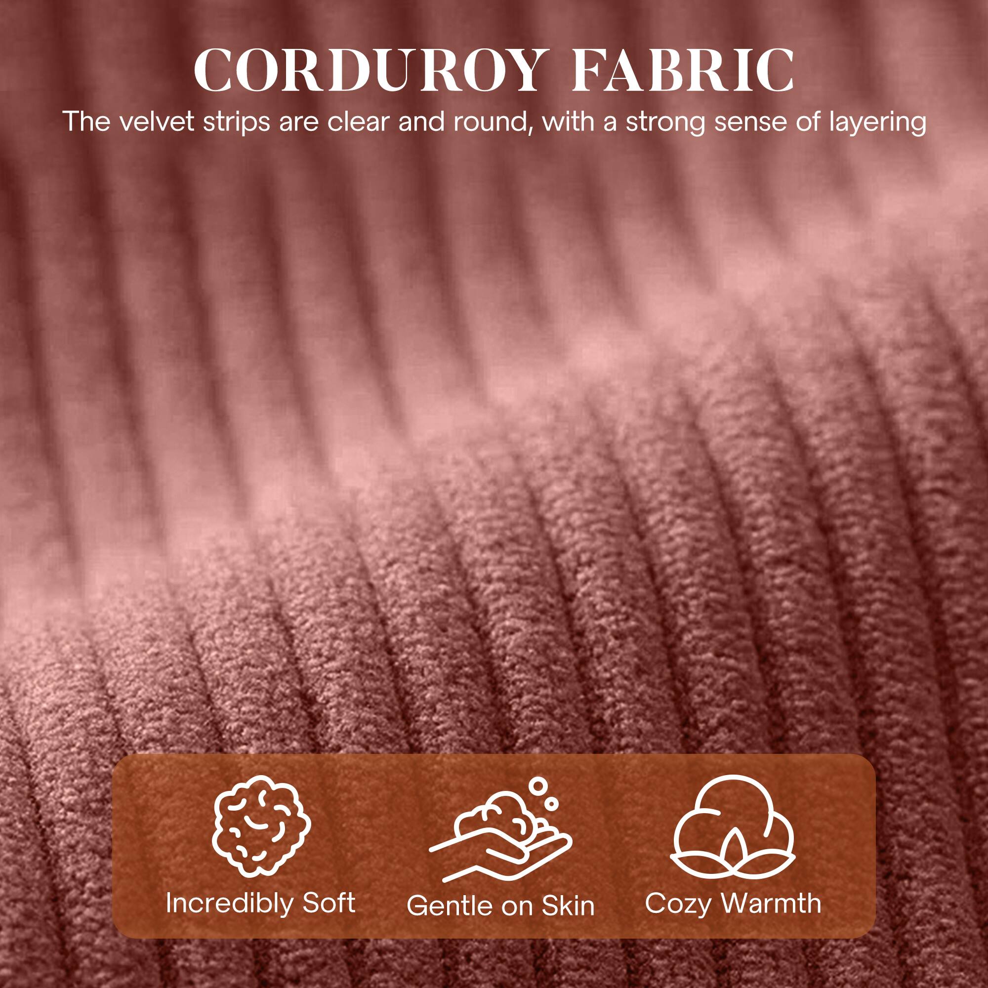 CORDUROY FABRIC

The velvet strips are clear and round, with a strong sense of layering

- Incredibly Soft
- Gentle on Skin
- Cozy Warmth