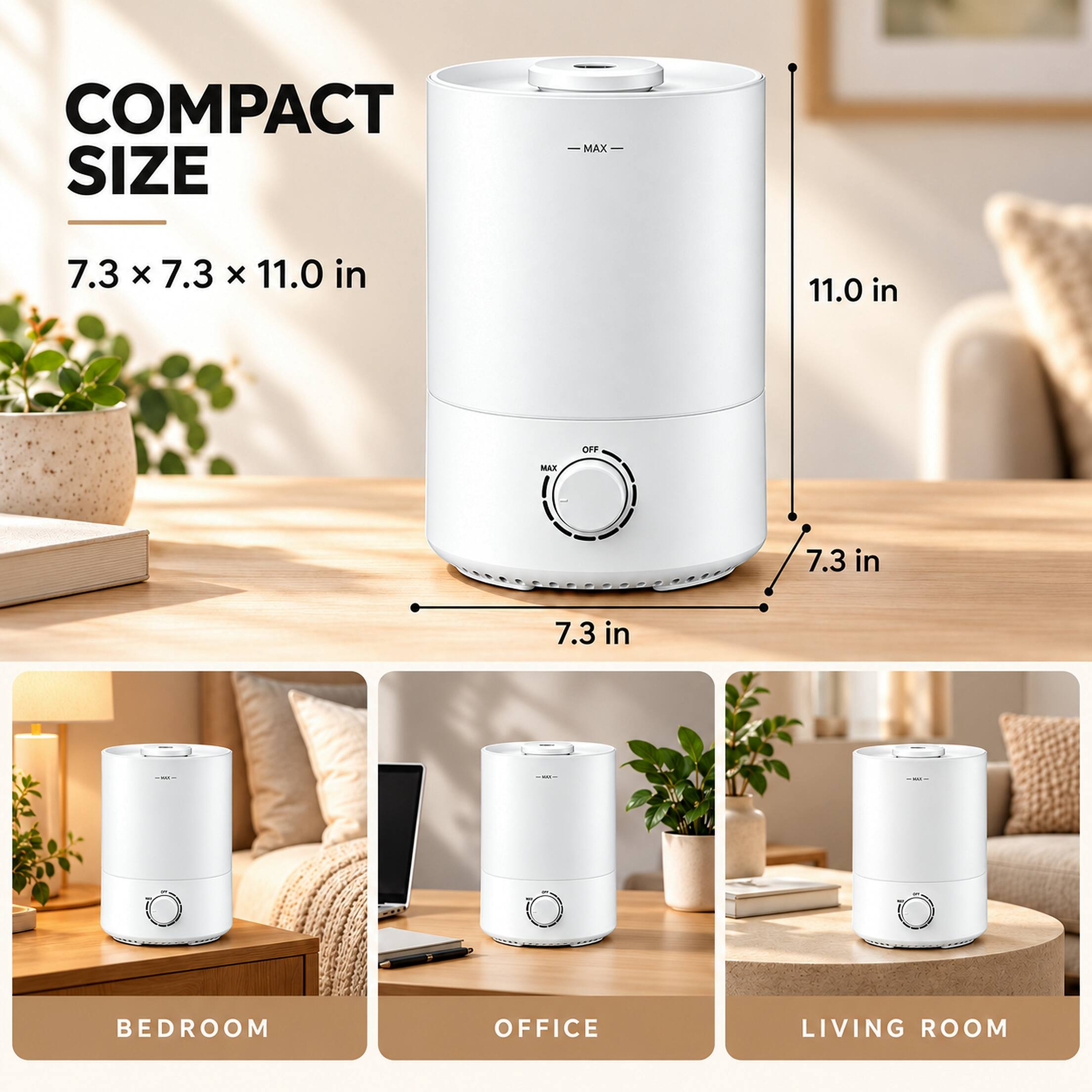 COMPACT SIZE  
7.3 x 7.3 x 11.0 in  
11.0 in  
7.3 in  
7.3 in  
BEDROOM  
OFFICE  
LIVING ROOM