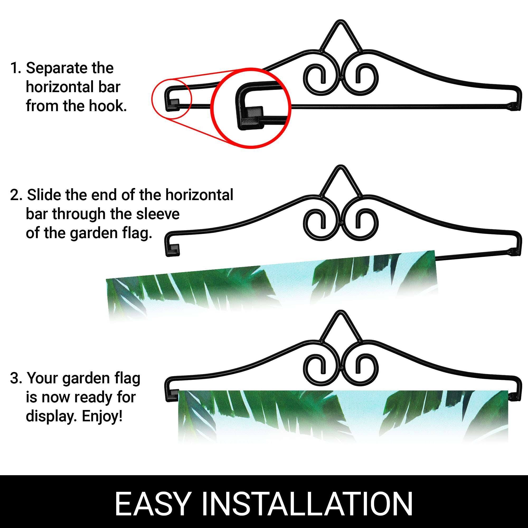 1. Separate the horizontal bar from the hook.

2. Slide the end of the horizontal bar through the sleeve of the garden flag.

3. Your garden flag is now ready for display. Enjoy!

EASY INSTALLATION