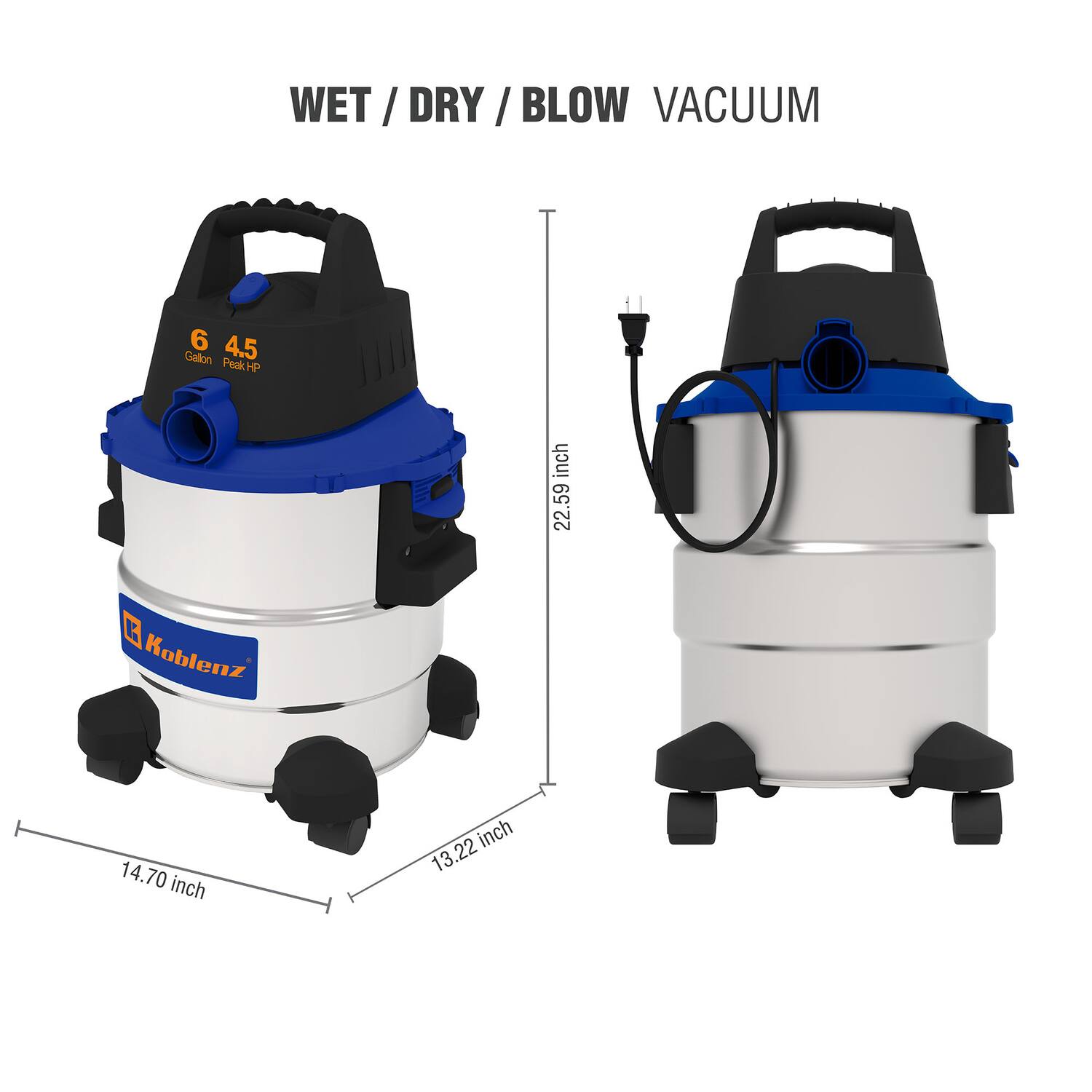 WET / DRY / BLOW VACUUM

6 4.5 Gallon Peak HP

Koblenz

14.70 inch

13.22 inch

22.59 inch