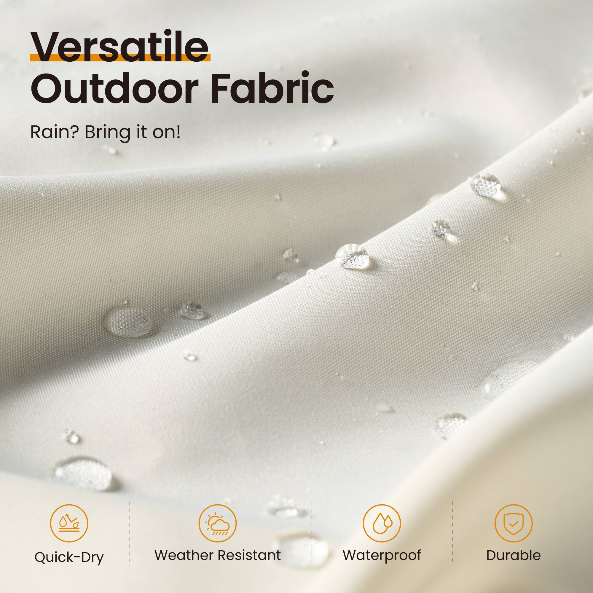Versatile Outdoor Fabric  
Rain? Bring it on!  

Quick-Dry  
Weather Resistant  
Waterproof  
Durable