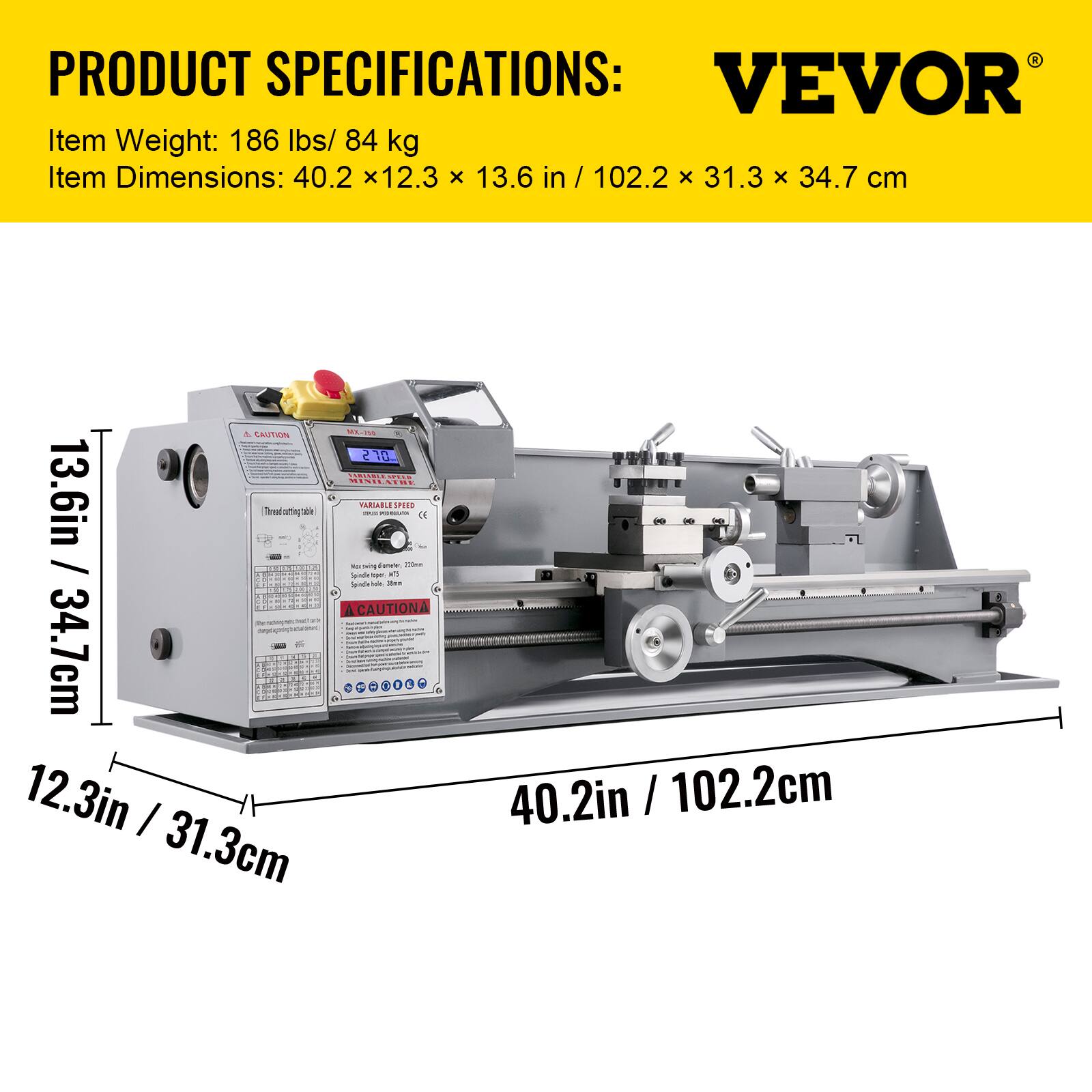 PRODUCT SPECIFICATIONS:  
VEVOR  
Item Weight: 186 lbs/ 84 kg  
Item Dimensions: 40.2 x 12.3 x 13.6 in / 102.2 x 31.3 x 34.7 cm  

A CAUTION MX-750 270 VARTABLEAFEED MINILATHE 13.6in / 34.7cm  
Marcwing dometo Spindle VARIABLE - ope PRODUCTO a 200mm Spindle hole 3m ()  
ACAUTIONA repamerge 34.7cm - ....... 12.3in 31.3cm  
40.2in / 102.2cm