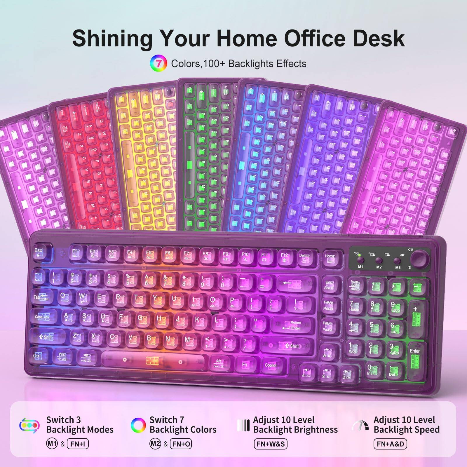 Shining Your Home Office Desk

7 Colors, 100+ Backlights Effects

Switch 3 Backlight Modes
M1 & FN+I

Switch 7 Backlight Colors
M2 & FN+O

Adjust 10 Level Backlight Brightness
FN+W+S

Adjust 10 Level Backlight Speed
FN+A+D