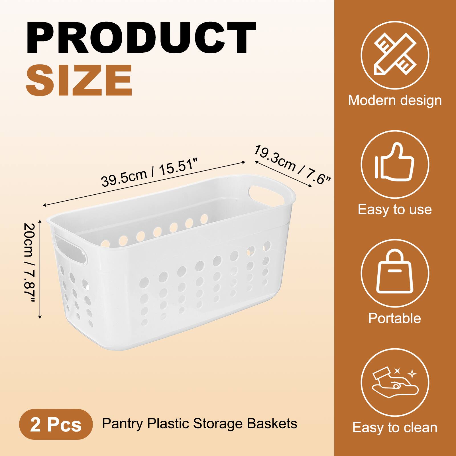 PRODUCT SIZE

Modern design  
20cm / 7.87"  
39.5cm / 15.51"  
19.3cm / 7.6"

Easy to use  
Portable  
Easy to clean

2 Pcs  
Pantry Plastic Storage Baskets