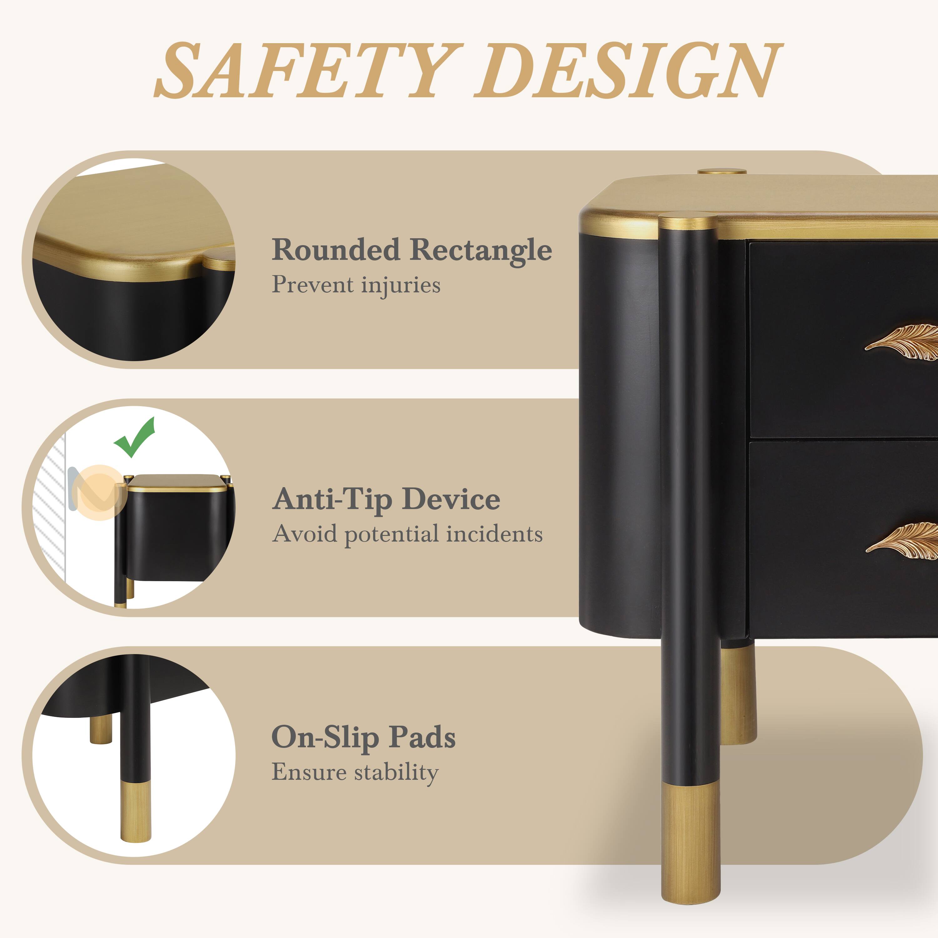 SAFETY DESIGN

- Rounded Rectangle
  - Prevent injuries

- Anti-Tip Device
  - Avoid potential incidents

- On-Slip Pads
  - Ensure stability
