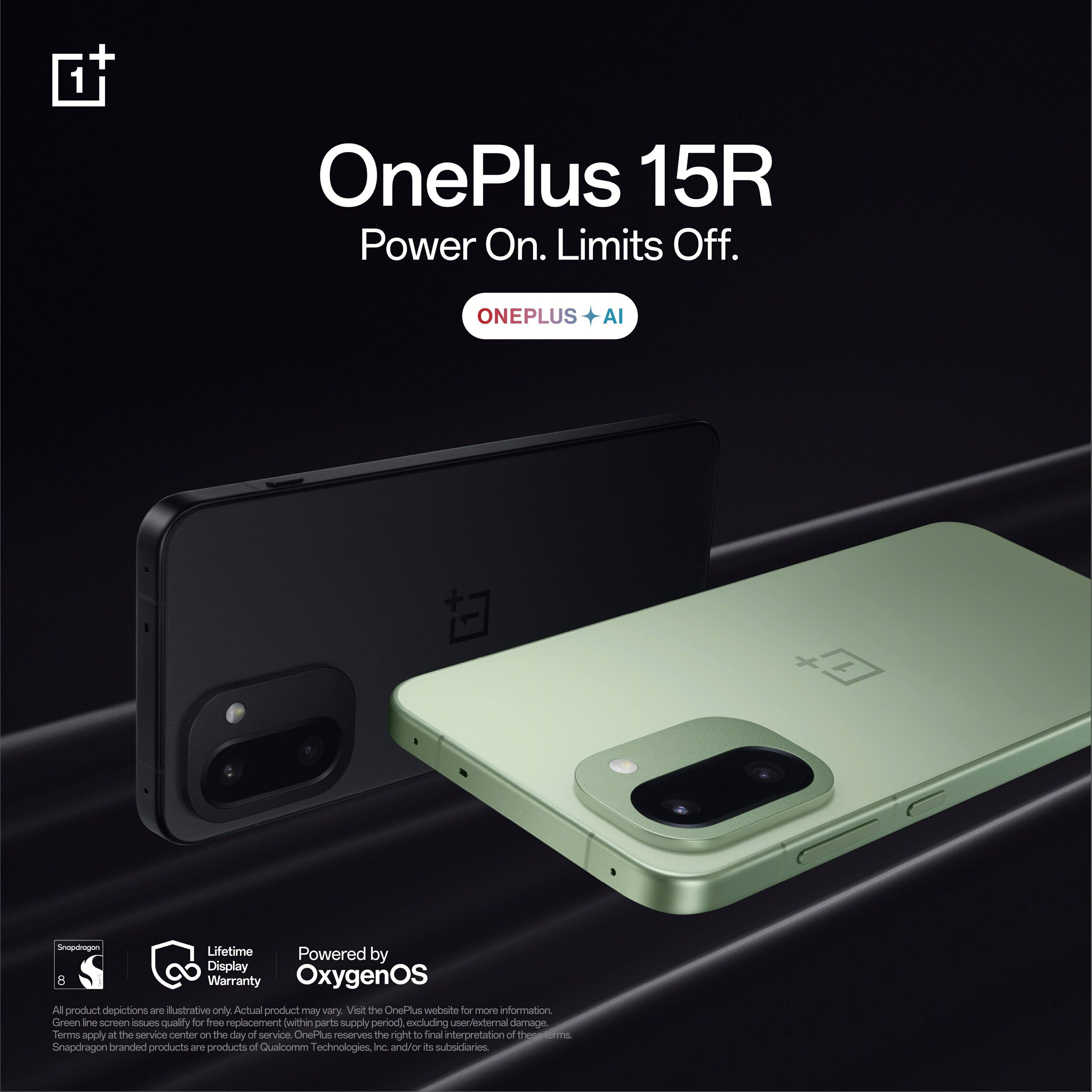 OnePlus 15R  
Power On. Limits Off.  
ONEPLUS + AI  

Lifetime Display Warranty  
Powered by OxygenOS  

All product depictions are illustrative only. Actual product may vary. Visit the OnePlus website for more information.  
Green line screen quality for free replacement within parts supply period, excluding under/external damage. Terms apply at the service center on the day of service. OnePlus reserves the right to final interpretation of terms.  
Snapdragon branded products are products of Qualcomm Technologies, Inc. and/or its subsidiaries.