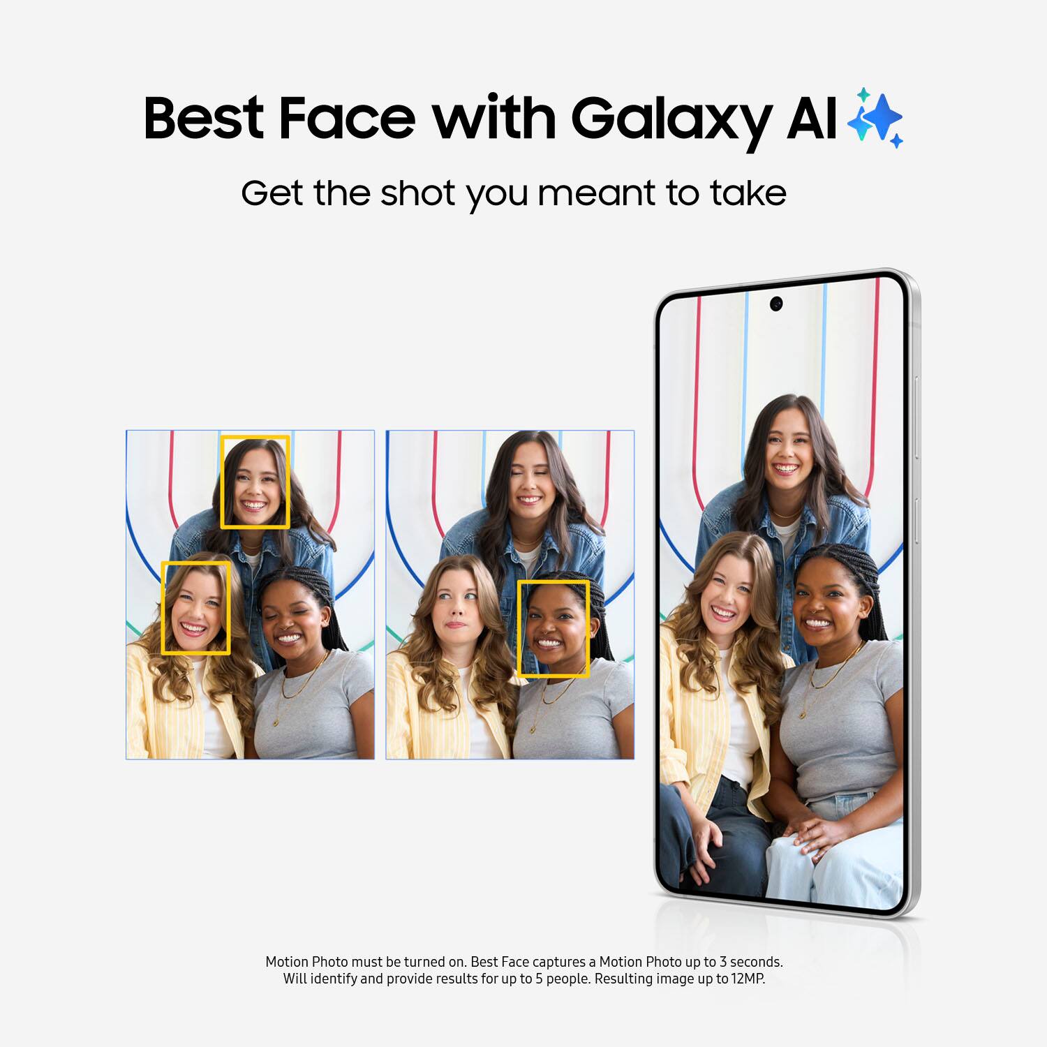 Best Face with Galaxy Al: Get the shot you meant to take. Motion Photo must be turned on. Best Face captures a Motion Photo up to 3 seconds. Will identify and provide results for up to 5 people. Resulting image up to 12MP.