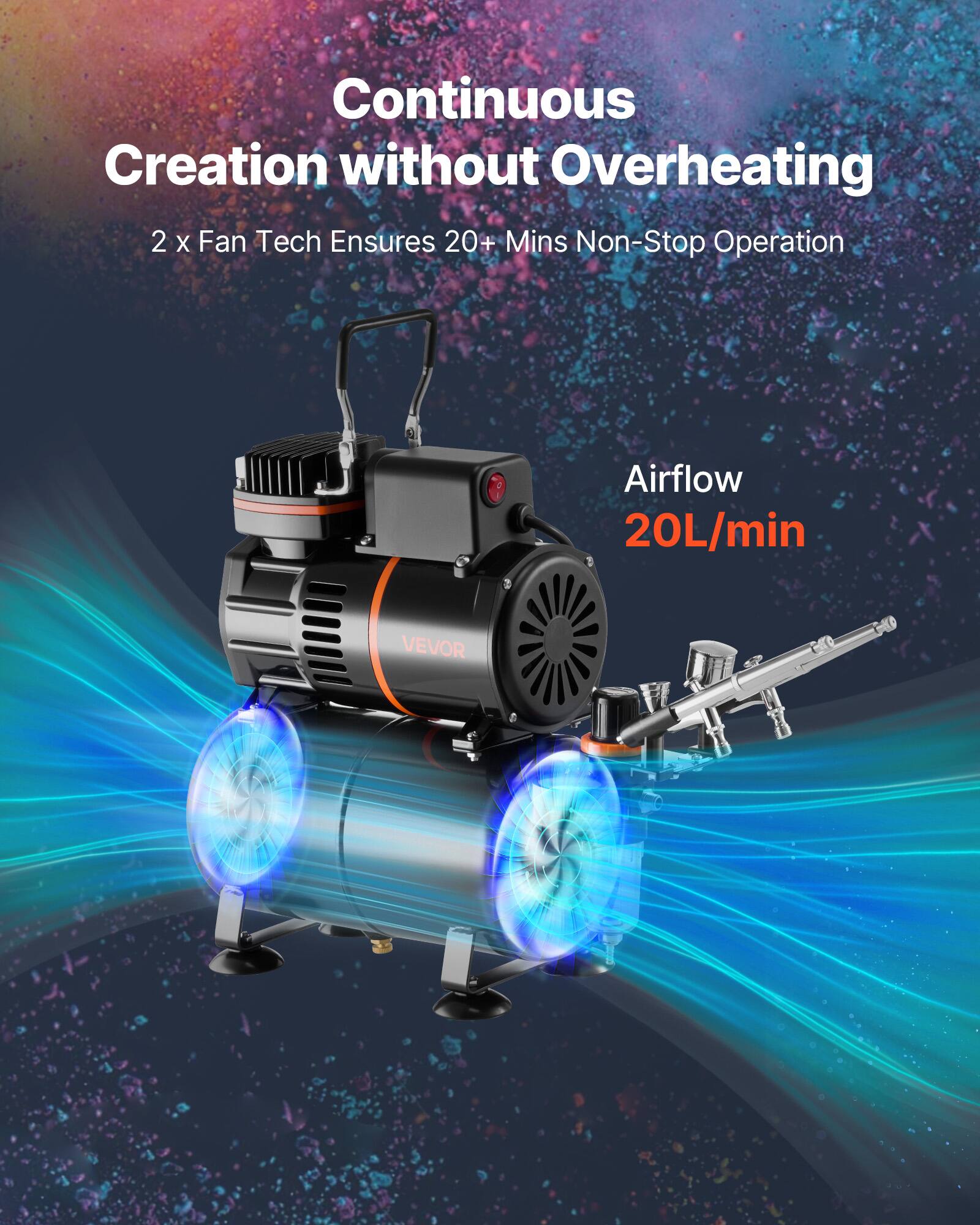 Continuous Creation without Overheating  
2 x Fan Tech Ensures 20+ Mins Non-Stop Operation  
Airflow 20L/min  
VEVOR