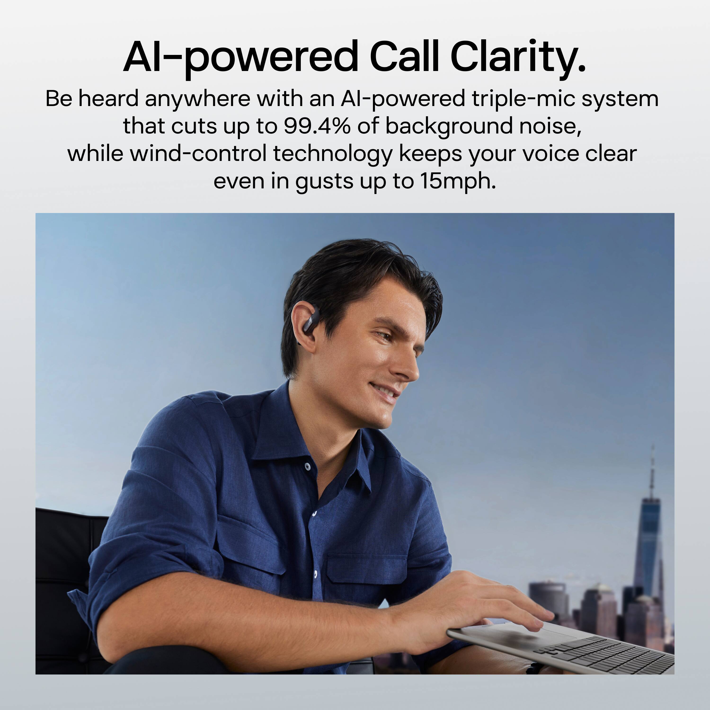 AI-powered Call Clarity.  
Be heard anywhere with an AI-powered triple-mic system that cuts up to 99.4% of background noise, while wind-control technology keeps your voice clear even in gusts up to 15mph.