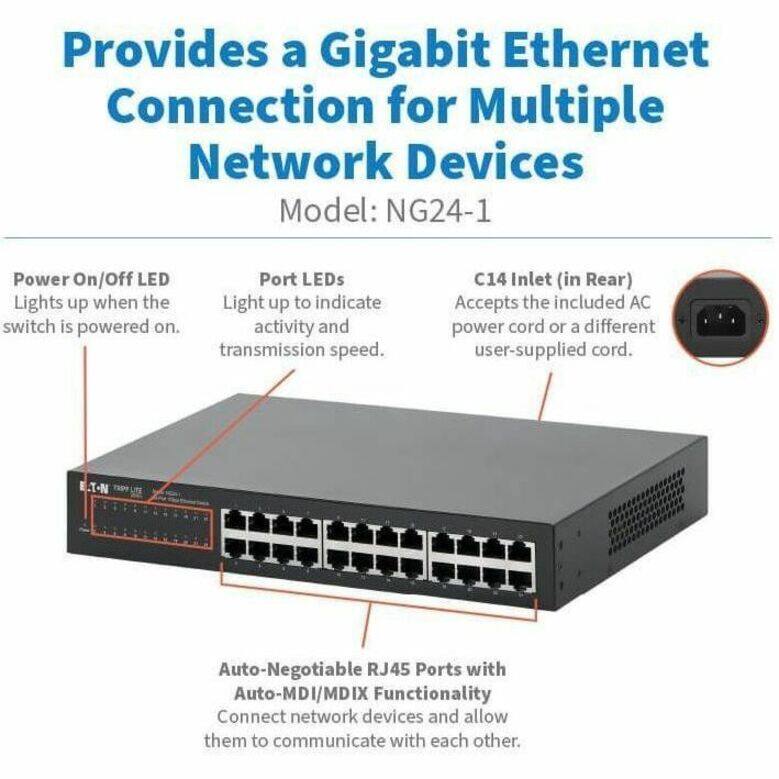 Provides a Gigabit Ethernet Connection for Multiple Network Devices  
Model: NG24-1  

- Power On/Off LED: Lights up when the switch is powered on.  
- Port LEDs: Light up to indicate activity and transmission speed.  
- C14 Inlet (in Rear): Accepts the included AC power cord or a different user-supplied cord.  
- Auto-Negotiable RJ45 Ports with Auto-MDI/MDIX Functionality: Connect network devices and allow them to communicate with each other.