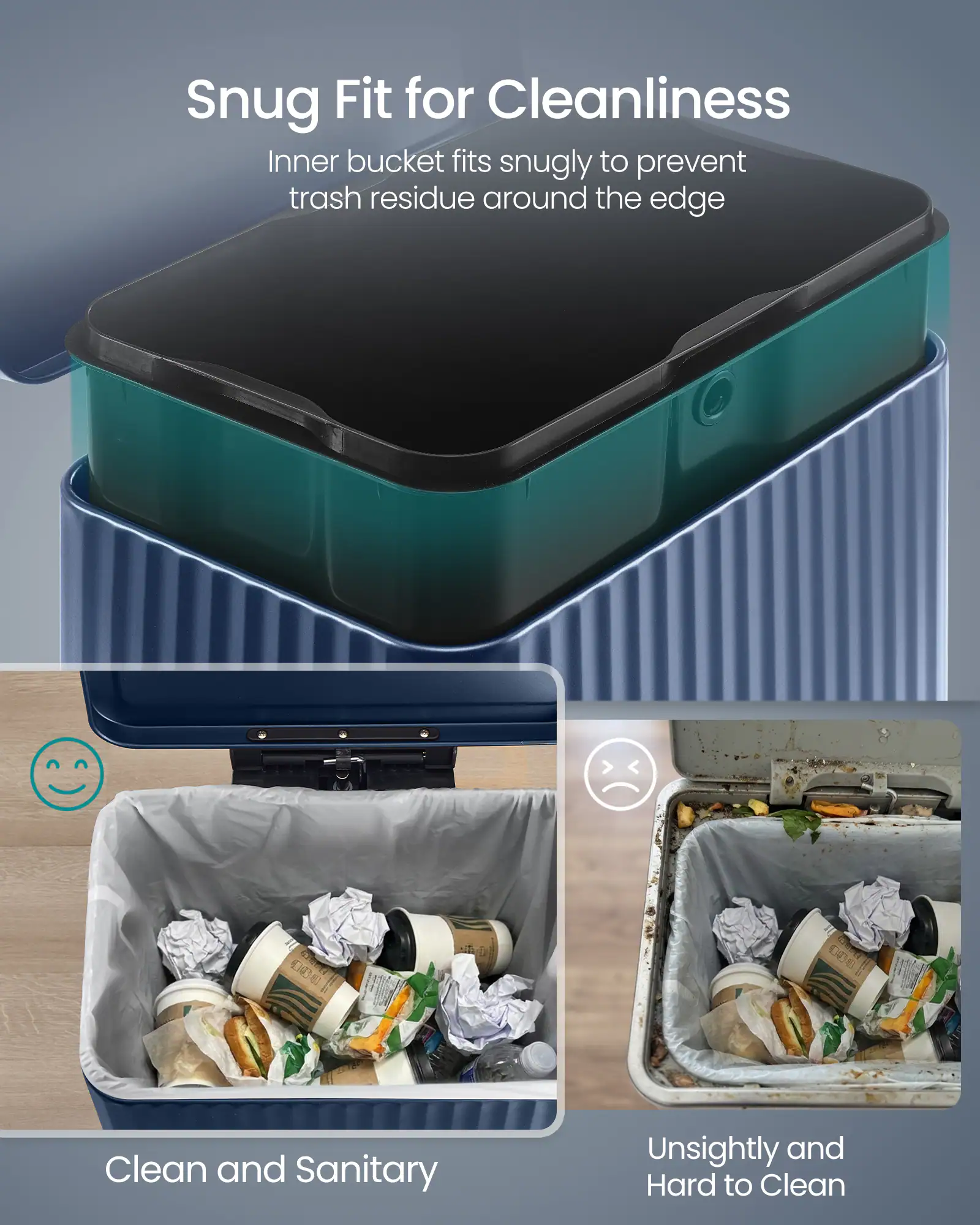 Snug Fit for Cleanliness  
Inner bucket fits snugly to prevent trash residue around the edge  

Clean and Sanitary  

Unsightly and Hard to Clean