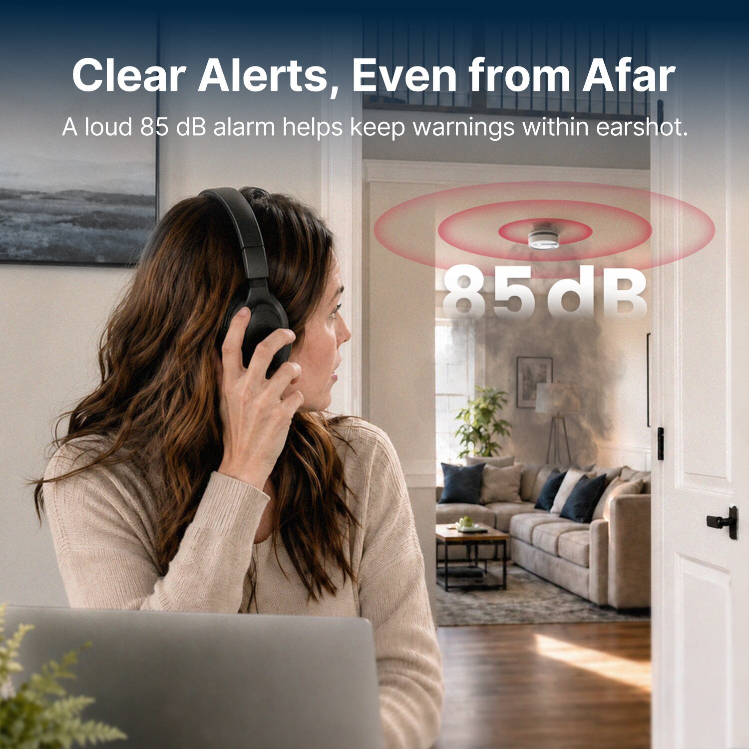 Clear Alerts, Even from Afar  
A loud 85 dB alarm helps keep warnings within earshot.  
85 dB
