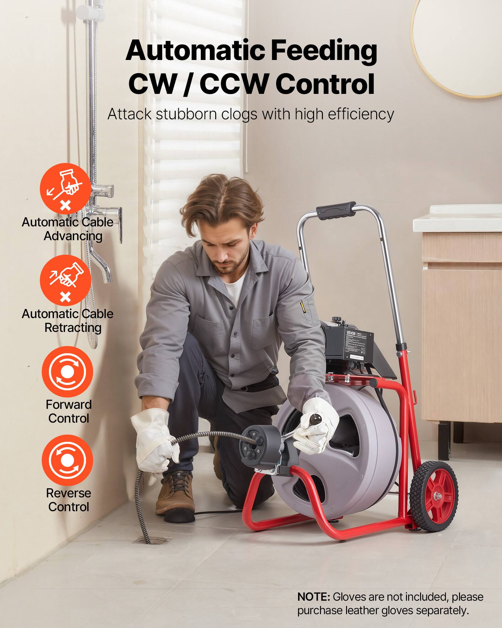 Automatic Feeding CW/CCW Control  
Attack stubborn clogs with high efficiency  

Automatic Cable Advancing  
Automatic Cable Retracting  
Forward Control  
Reverse Control  

NOTE: Gloves are not included, please purchase leather gloves separately.