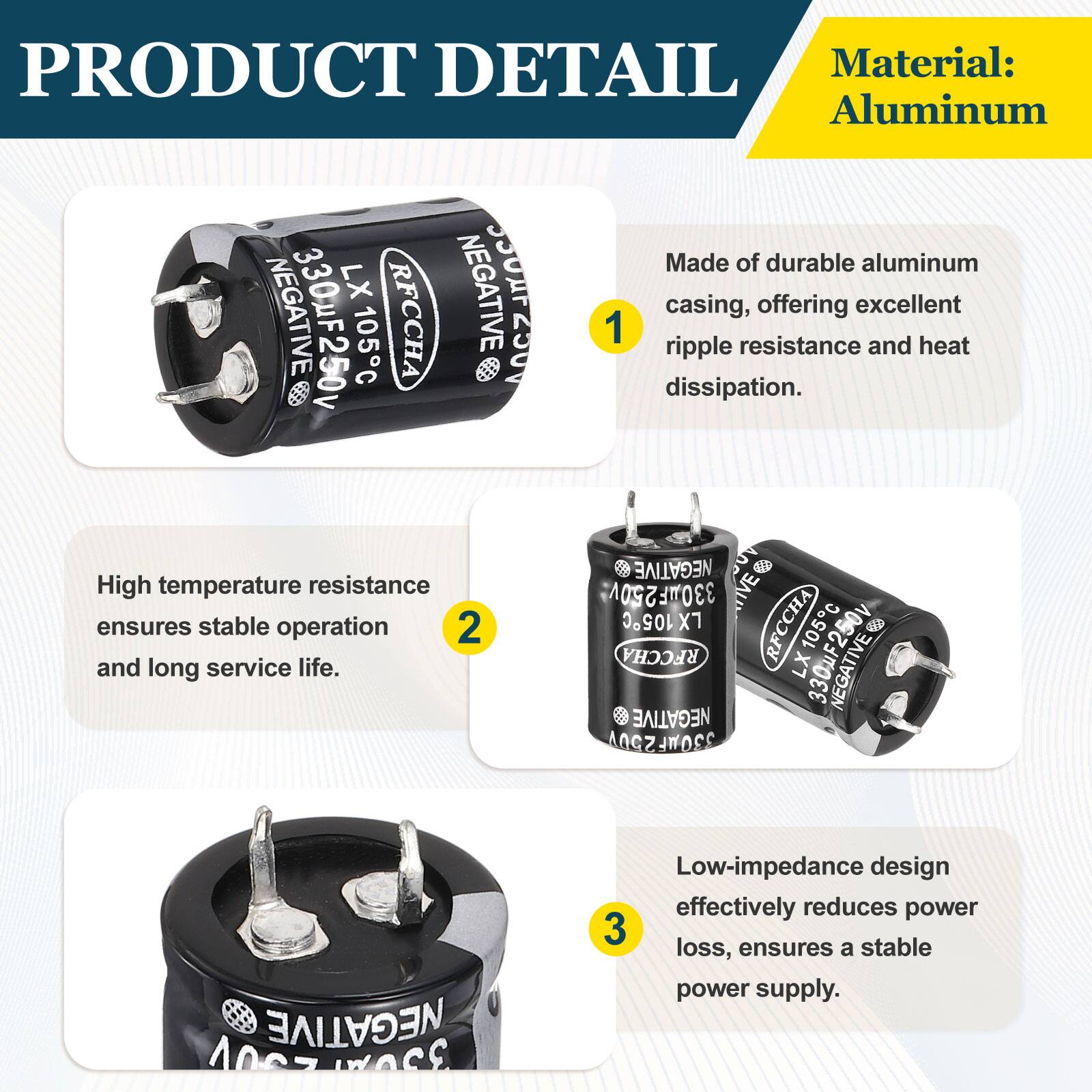 PRODUCT DETAIL

Material: Aluminum

1. Made of durable aluminum casing, offering excellent ripple resistance and heat dissipation.
2. High temperature resistance ensures stable operation and long service life.
3. Low-impedance design effectively reduces power loss, ensures a stable power supply.