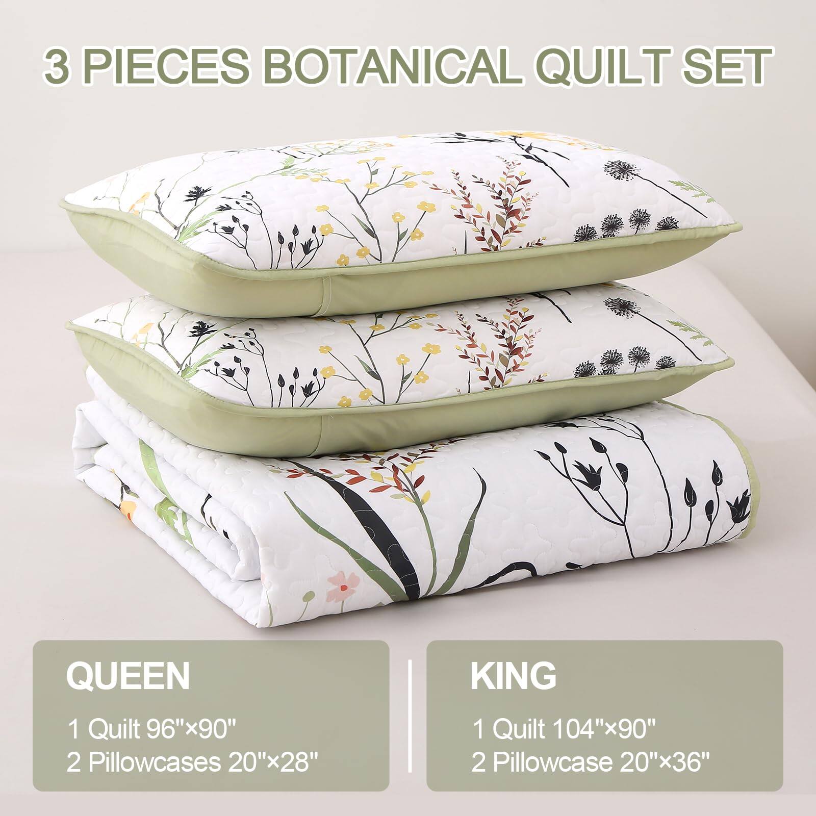 3 PIECES BOTANICAL QUILT SET

QUEEN
1 Quilt 96"x90"
2 Pillowcases 20"x28"

KING
1 Quilt 104"x90"
2 Pillowcase 20"x36"