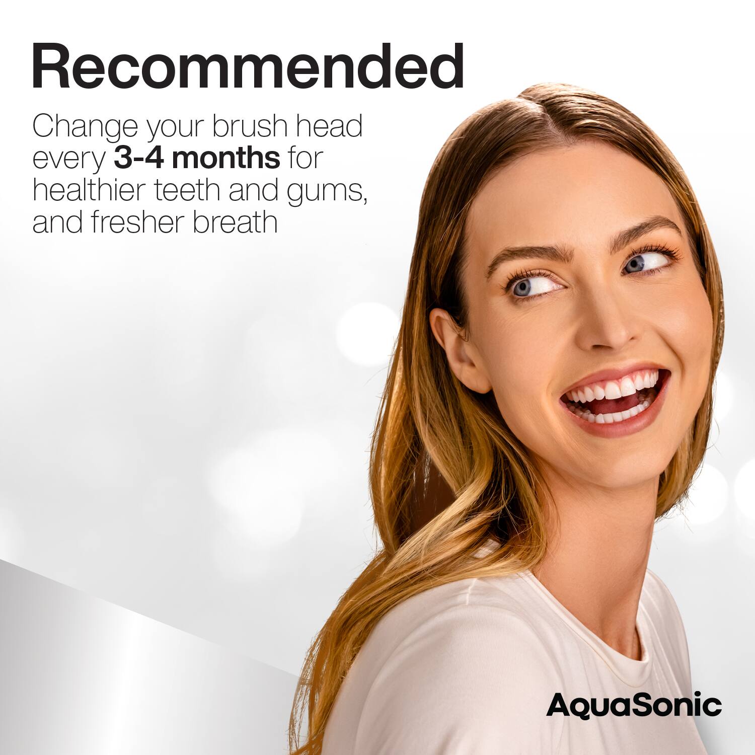 Recommended

Change your brush head every 3-4 months for healthier teeth and gums, and fresher breath

AquaSonic